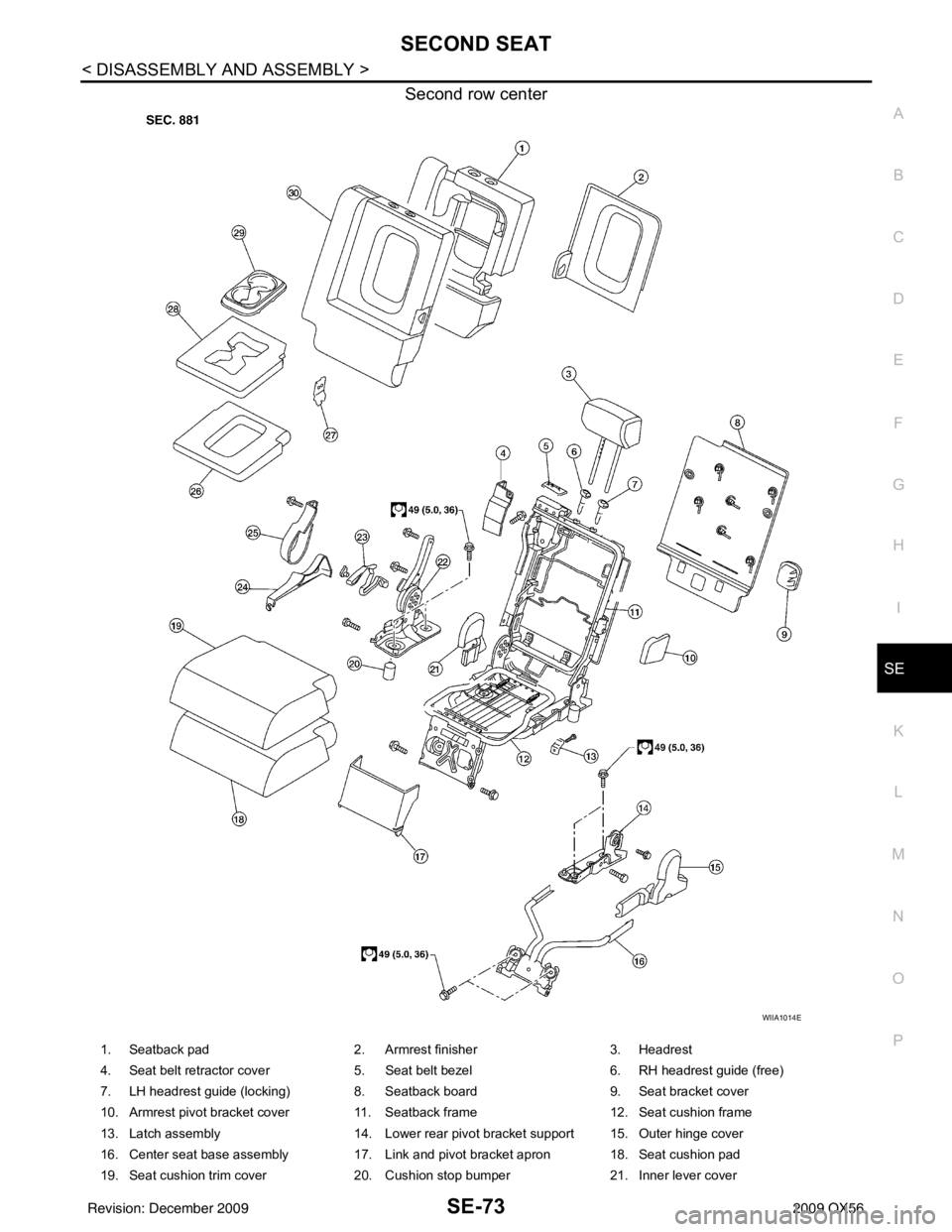 INFINITI QX56 2009  Factory Service Manual SECOND SEATSE-73
< DISASSEMBLY AND ASSEMBLY >
C
DE
F
G H
I
K L
M A
B
SE
N
O P
Second row center
WIIA1014E
1. Seatback pad 2. Armrest finisher 3. Headrest
4. Seat belt retractor cover 5. Seat belt beze