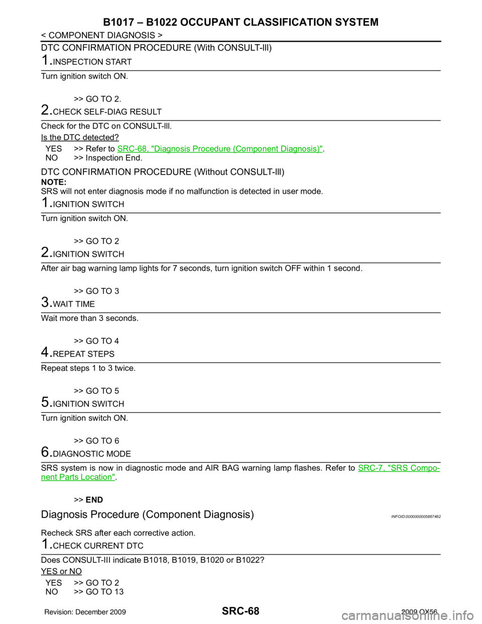 INFINITI QX56 2009 Factory Service Manual SRC-68
< COMPONENT DIAGNOSIS >
B1017 – B1022 OCCUPANT CLASSIFICATION SYSTEM
DTC CONFIRMATION PROCEDURE (With CONSULT-lll)
1.INSPECTION START
Turn ignition switch ON.
>> GO TO 2.
2.CHECK SELF-DIAG RE INFINITI QX56 2009 Factory Service Manual SRC-68
< COMPONENT DIAGNOSIS >
B1017 – B1022 OCCUPANT CLASSIFICATION SYSTEM
DTC CONFIRMATION PROCEDURE (With CONSULT-lll)
1.INSPECTION START
Turn ignition switch ON.
>> GO TO 2.
2.CHECK SELF-DIAG RE