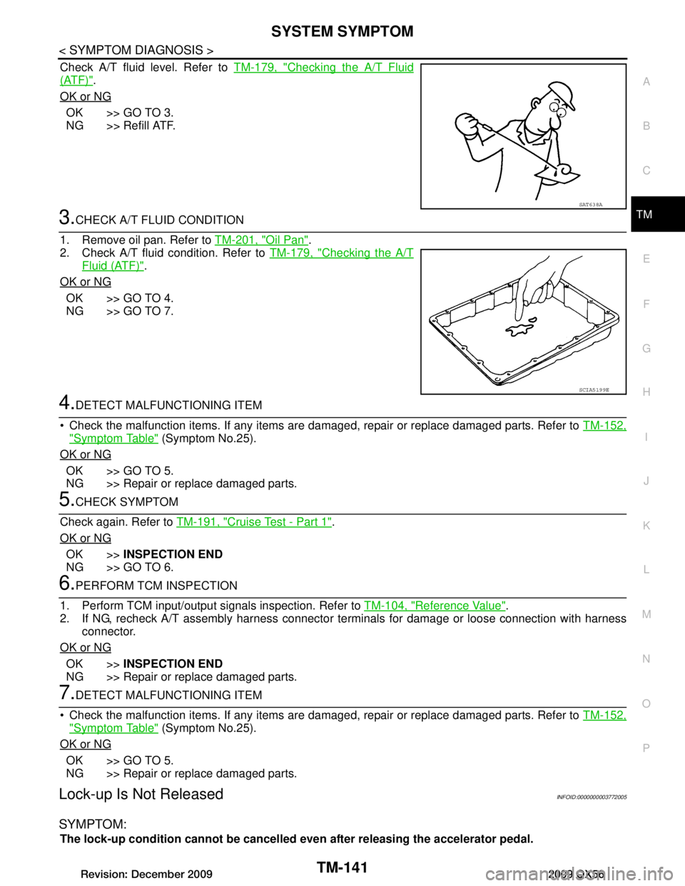 INFINITI QX56 2009  Factory Service Manual 
SYSTEM SYMPTOMTM-141
< SYMPTOM DIAGNOSIS >
CEF
G H
I
J
K L
M A
B
TM
N
O P
Check A/T fluid level. Refer to  TM-179, "Checking the A/T Fluid
(ATF)".
OK or NG
OK >> GO TO 3.
NG >> Refill ATF.
3.CHECK A/