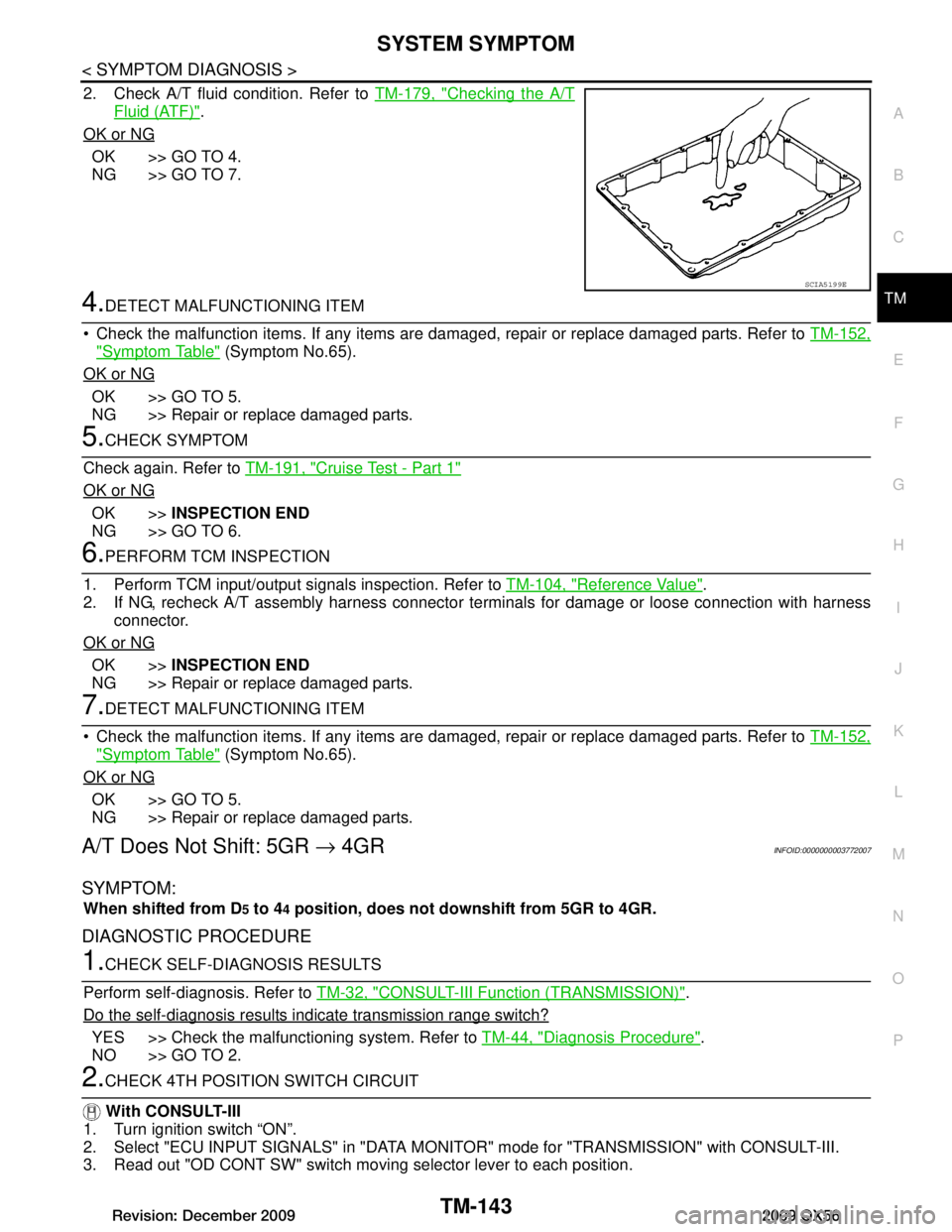 INFINITI QX56 2009 Factory Service Manual
SYSTEM SYMPTOMTM-143
< SYMPTOM DIAGNOSIS >
CEF
G H
I
J
K L
M A
B
TM
N
O P
2. Check A/T fluid condition. Refer to TM-179, "Checking the A/T
Fluid (ATF)".
OK or NG
OK >> GO TO 4.
NG >> GO TO 7.
4.DETE INFINITI QX56 2009 Factory Service Manual
SYSTEM SYMPTOMTM-143
< SYMPTOM DIAGNOSIS >
CEF
G H
I
J
K L
M A
B
TM
N
O P
2. Check A/T fluid condition. Refer to TM-179, "Checking the A/T
Fluid (ATF)".
OK or NG
OK >> GO TO 4.
NG >> GO TO 7.
4.DETE
