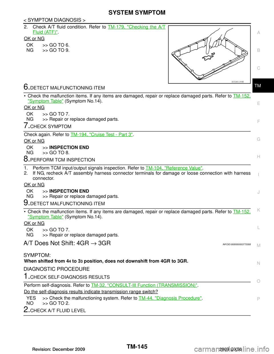 INFINITI QX56 2009 Factory Service Manual
SYSTEM SYMPTOMTM-145
< SYMPTOM DIAGNOSIS >
CEF
G H
I
J
K L
M A
B
TM
N
O P
2. Check A/T fluid condition. Refer to TM-179, "Checking the A/T
Fluid (ATF)".
OK or NG
OK >> GO TO 6.
NG >> GO TO 9.
6.DETE INFINITI QX56 2009 Factory Service Manual
SYSTEM SYMPTOMTM-145
< SYMPTOM DIAGNOSIS >
CEF
G H
I
J
K L
M A
B
TM
N
O P
2. Check A/T fluid condition. Refer to TM-179, "Checking the A/T
Fluid (ATF)".
OK or NG
OK >> GO TO 6.
NG >> GO TO 9.
6.DETE