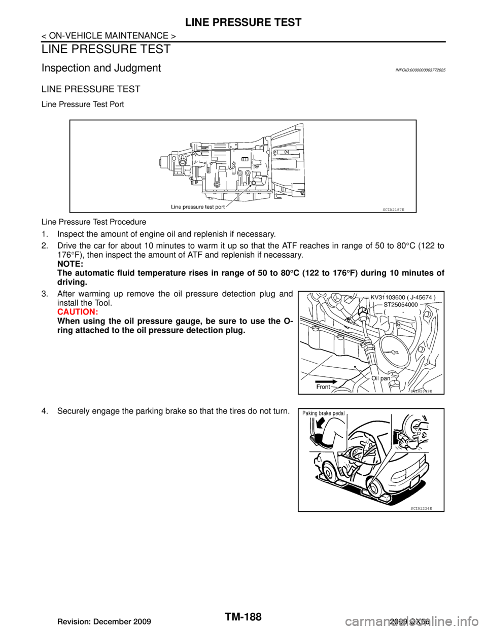 INFINITI QX56 2009  Factory Service Manual 
TM-188
< ON-VEHICLE MAINTENANCE >
LINE PRESSURE TEST
LINE PRESSURE TEST
Inspection and JudgmentINFOID:0000000003772025
LINE PRESSURE TEST 
Line Pressure Test Port
Line Pressure Test Procedure
1. Insp