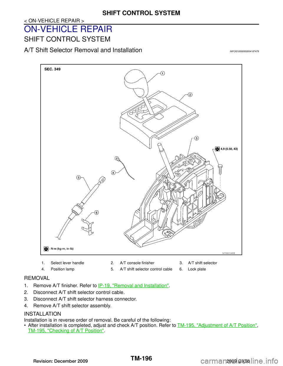 INFINITI QX56 2009  Factory Service Manual 
TM-196
< ON-VEHICLE REPAIR >
SHIFT CONTROL SYSTEM
ON-VEHICLE REPAIR
SHIFT CONTROL SYSTEM
A/T Shift Selector Removal and InstallationINFOID:0000000004187479
REMOVAL
1. Remove A/T finisher. Refer to  I