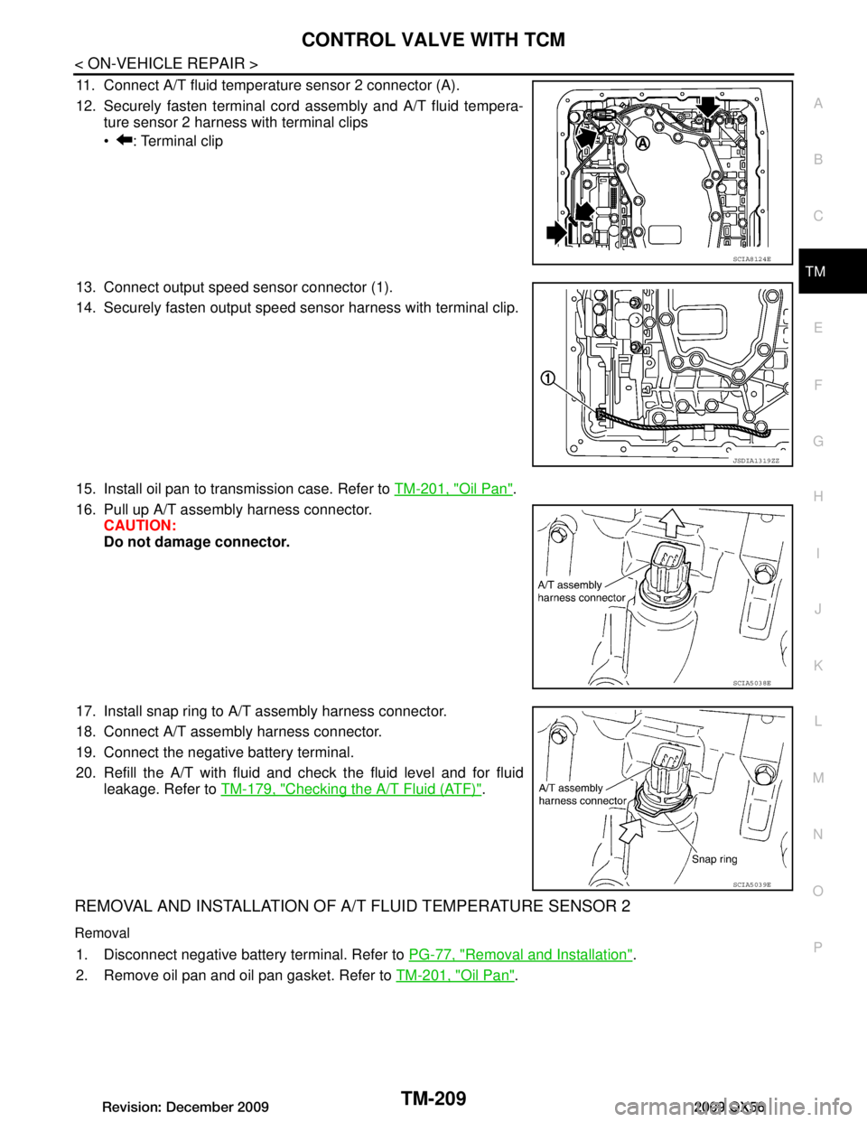 INFINITI QX56 2009 Factory Service Manual
CONTROL VALVE WITH TCMTM-209
< ON-VEHICLE REPAIR >
CEF
G H
I
J
K L
M A
B
TM
N
O P
11. Connect A/T fluid temperature sensor 2 connector (A).
12. Securely fasten terminal cord assembly and A/T fluid te INFINITI QX56 2009 Factory Service Manual
CONTROL VALVE WITH TCMTM-209
< ON-VEHICLE REPAIR >
CEF
G H
I
J
K L
M A
B
TM
N
O P
11. Connect A/T fluid temperature sensor 2 connector (A).
12. Securely fasten terminal cord assembly and A/T fluid te