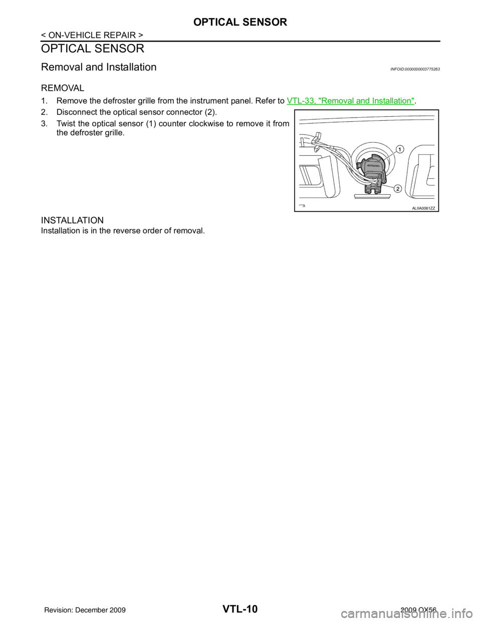 INFINITI QX56 2009  Factory Service Manual VTL-10
< ON-VEHICLE REPAIR >
OPTICAL SENSOR
OPTICAL SENSOR
Removal and InstallationINFOID:0000000003775263
REMOVAL
1. Remove the defroster grille from the instrument panel. Refer to VTL-33, "Removal a