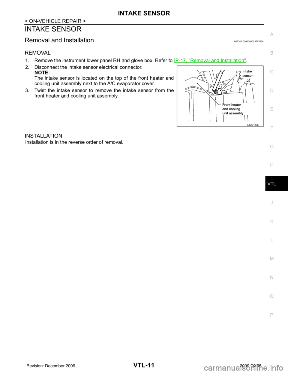 INFINITI QX56 2009  Factory Service Manual INTAKE SENSORVTL-11
< ON-VEHICLE REPAIR >
C
DE
F
G H
J
K L
M A
B
VTL
N
O P
INTAKE SENSOR
Removal and InstallationINFOID:0000000003775264
REMOVAL
1. Remove the instrument lower panel RH and glove box. 