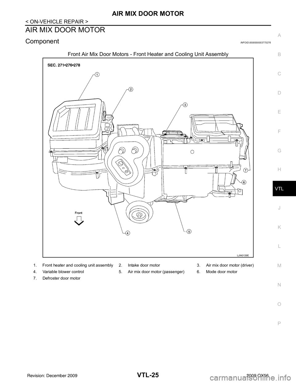 INFINITI QX56 2009  Factory Service Manual AIR MIX DOOR MOTORVTL-25
< ON-VEHICLE REPAIR >
C
DE
F
G H
J
K L
M A
B
VTL
N
O P
AIR MIX DOOR MOTOR
ComponentINFOID:0000000003775276
Front Air Mix Door Motors - Front Heater and Cooling Unit Assembly
L