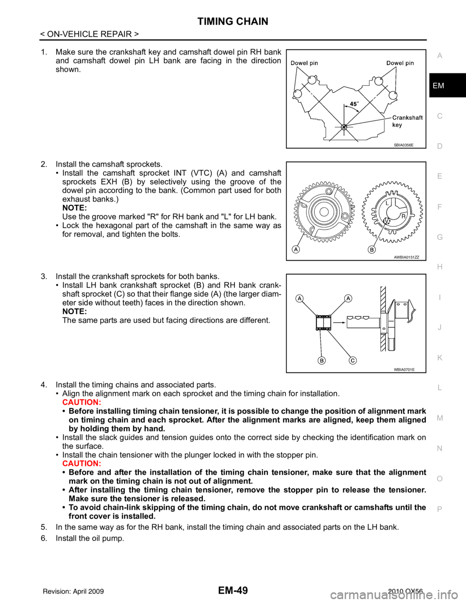 INFINITI QX56 2010  Factory Service Manual TIMING CHAINEM-49
< ON-VEHICLE REPAIR >
C
DE
F
G H
I
J
K L
M A
EM
NP
O
1. Make sure the crankshaft key and camshaft dowel pin RH bank
and camshaft dowel pin LH bank are facing in the direction
shown.

