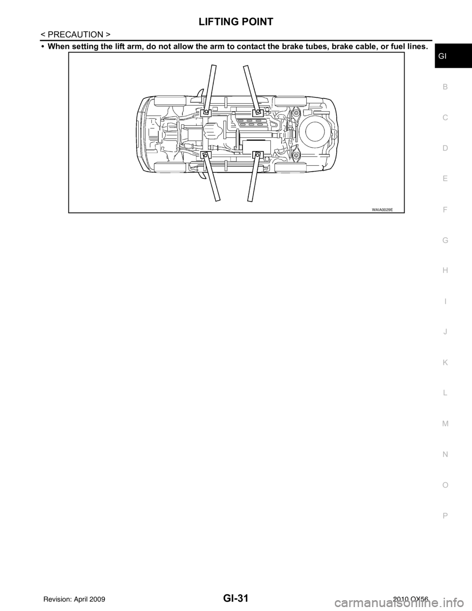 INFINITI QX56 2010  Factory Service Manual LIFTING POINTGI-31
< PRECAUTION >
C
DE
F
G H
I
J
K L
M B
GI
N
O P
• When setting the lift arm, do not allow the arm to contact the brake tubes, brake cable, or fuel lines.
WAIA0029E
Revision: April 