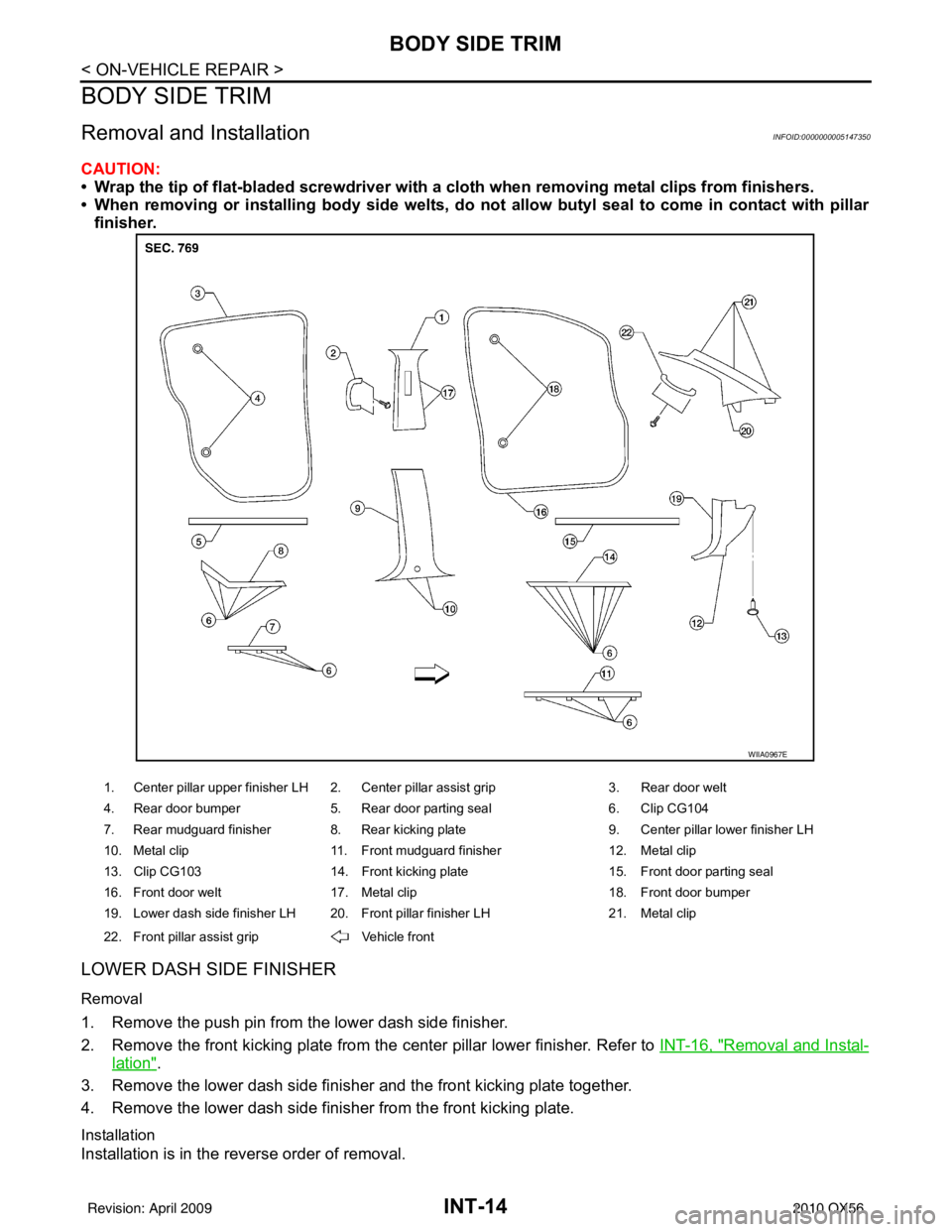 INFINITI QX56 2010  Factory Service Manual INT-14
< ON-VEHICLE REPAIR >
BODY SIDE TRIM
BODY SIDE TRIM
Removal and InstallationINFOID:0000000005147350
CAUTION:
• Wrap the tip of flat-bladed screwdriver with a cloth when removing metal clips f
