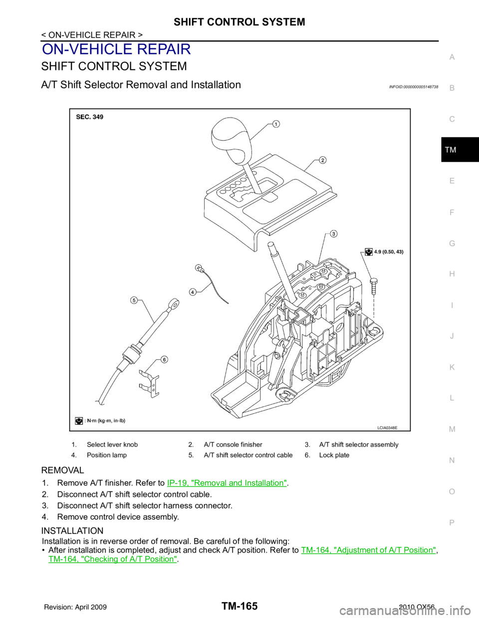 INFINITI QX56 2010  Factory Service Manual SHIFT CONTROL SYSTEMTM-165
< ON-VEHICLE REPAIR >
CEF
G H
I
J
K L
M A
B
TM
N
O P
ON-VEHICLE REPAIR
SHIFT CONTROL SYSTEM
A/T Shift Selector Removal and InstallationINFOID:0000000005148738
REMOVAL
1. Rem