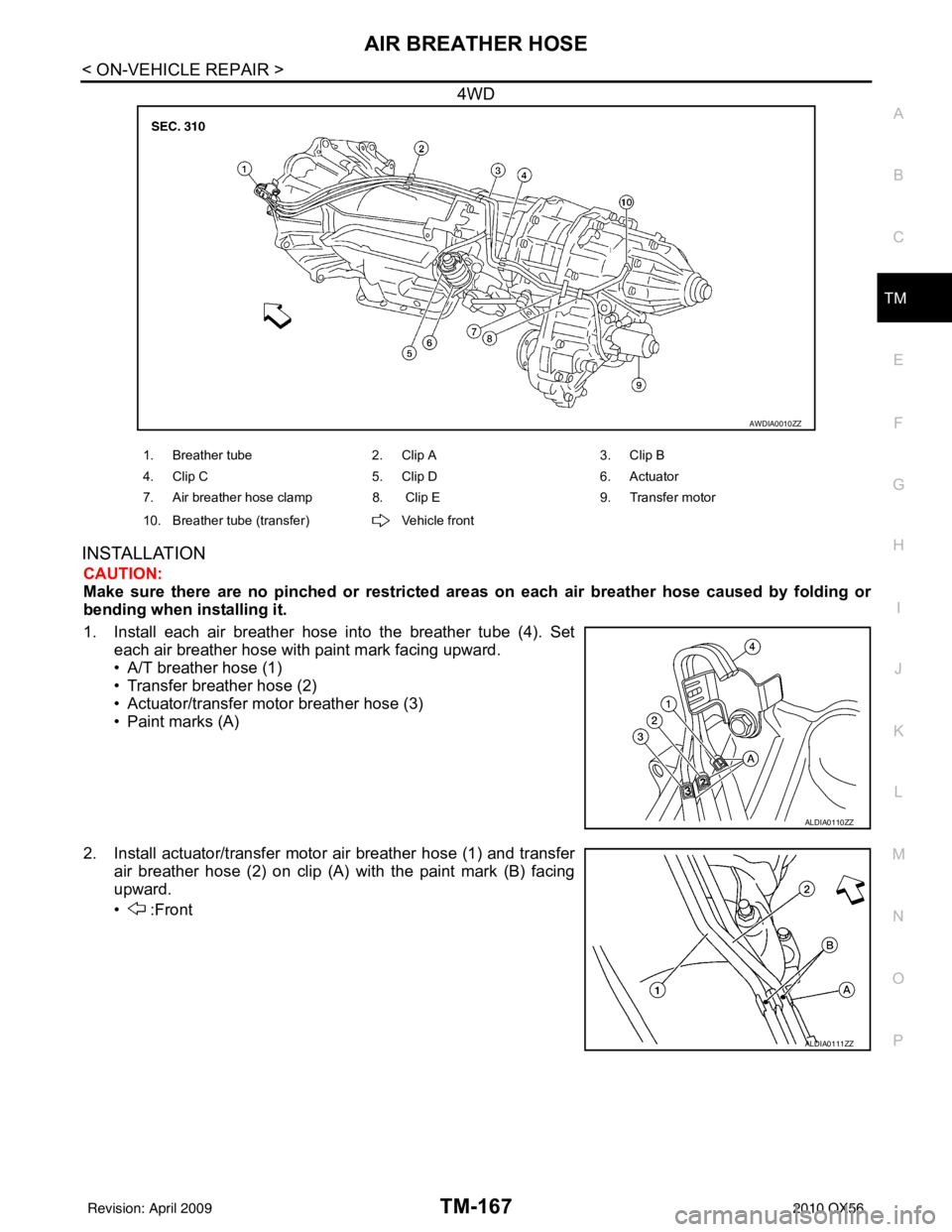 INFINITI QX56 2010  Factory Service Manual AIR BREATHER HOSETM-167
< ON-VEHICLE REPAIR >
CEF
G H
I
J
K L
M A
B
TM
N
O P
4WD
INSTALLATION
CAUTION:
Make sure there are no pinched or restricted  areas on each air breather hose caused by folding o