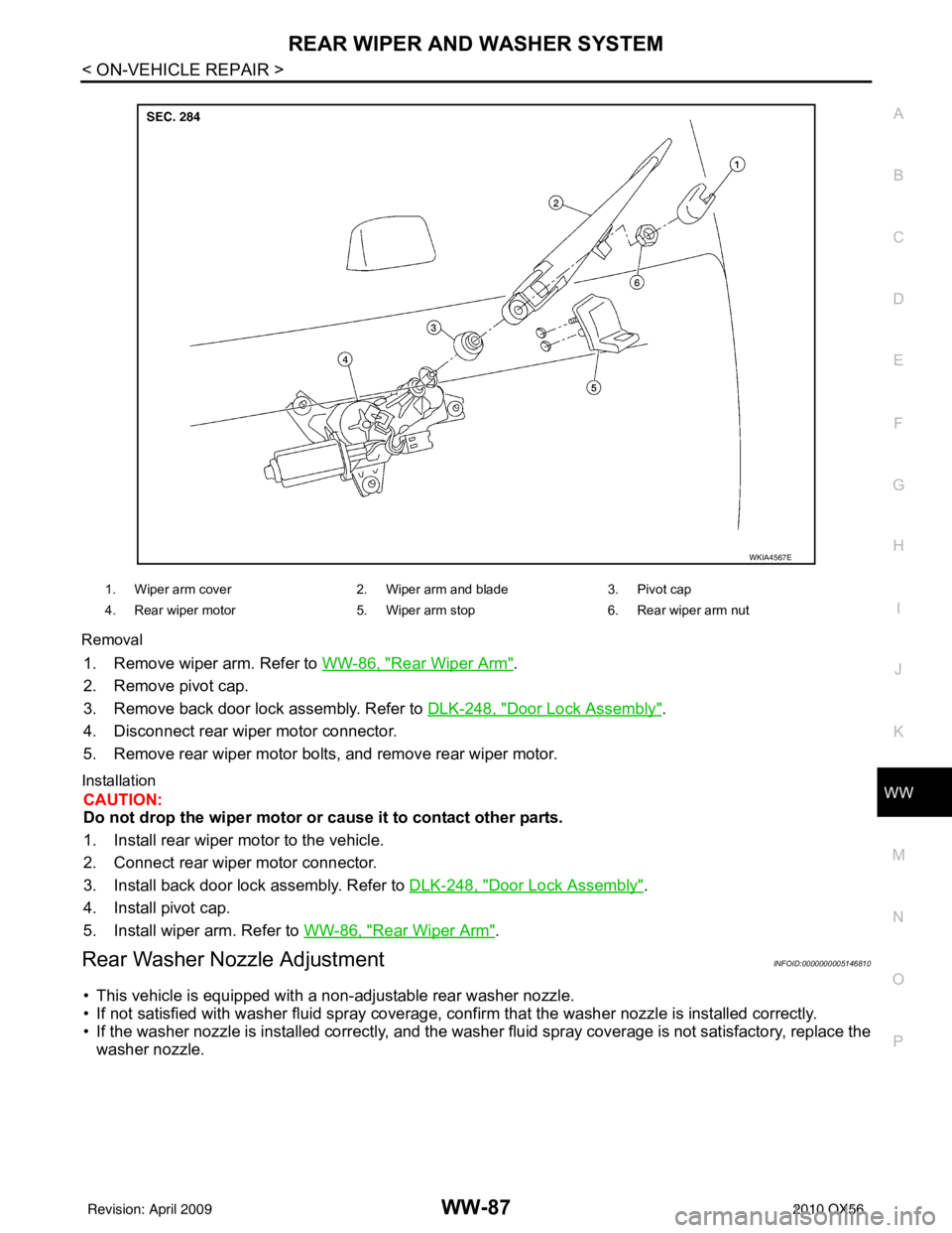 INFINITI QX56 2010 Factory Service Manual REAR WIPER AND WASHER SYSTEMWW-87
< ON-VEHICLE REPAIR >
C
DE
F
G H
I
J
K
M A
B
WW
N
O P
Removal
1. Remove wiper arm. Refer to
WW-86, "Rear Wiper Arm".
2. Remove pivot cap.
3. Remove back door lock as INFINITI QX56 2010 Factory Service Manual REAR WIPER AND WASHER SYSTEMWW-87
< ON-VEHICLE REPAIR >
C
DE
F
G H
I
J
K
M A
B
WW
N
O P
Removal
1. Remove wiper arm. Refer to
WW-86, "Rear Wiper Arm".
2. Remove pivot cap.
3. Remove back door lock as