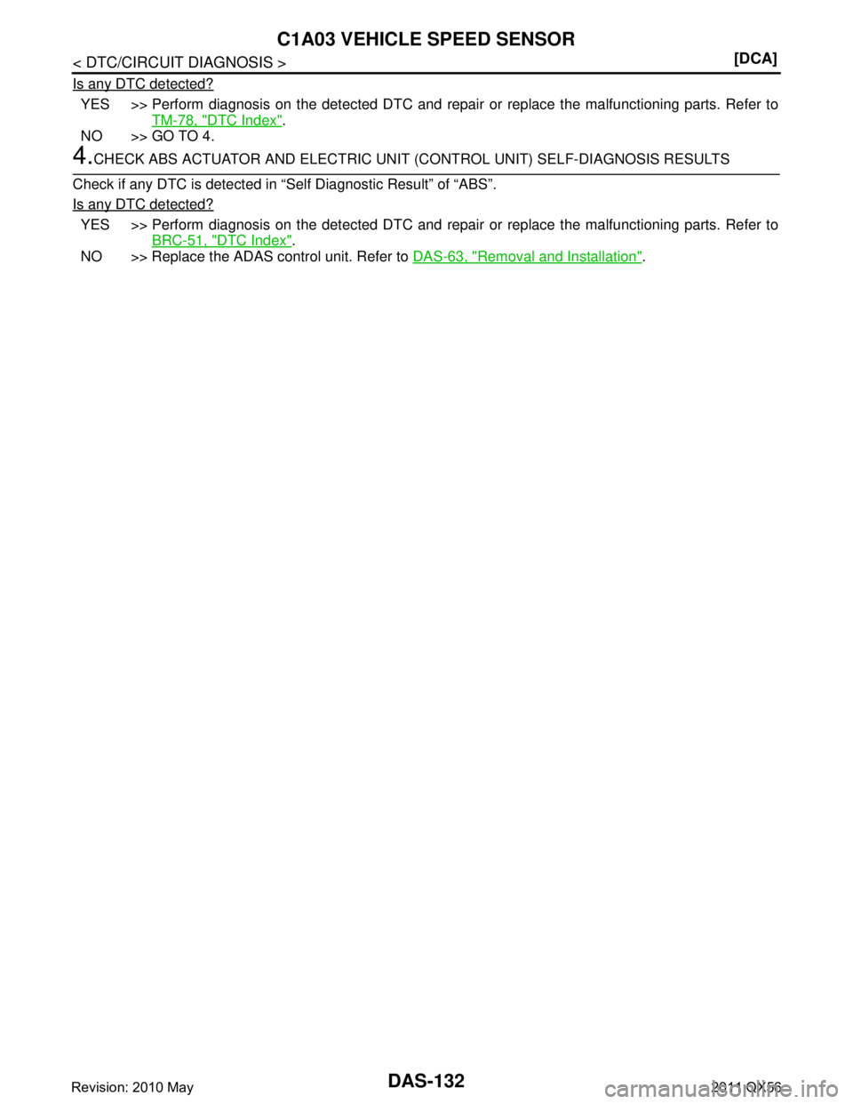 INFINITI QX56 2011  Factory Service Manual 
DAS-132
< DTC/CIRCUIT DIAGNOSIS >[DCA]
C1A03 VEHICLE SPEED SENSOR
Is any DTC detected?
YES >> Perform diagnosis on the detected DTC and repair
 or replace the malfunctioning parts. Refer to
TM-78, "
