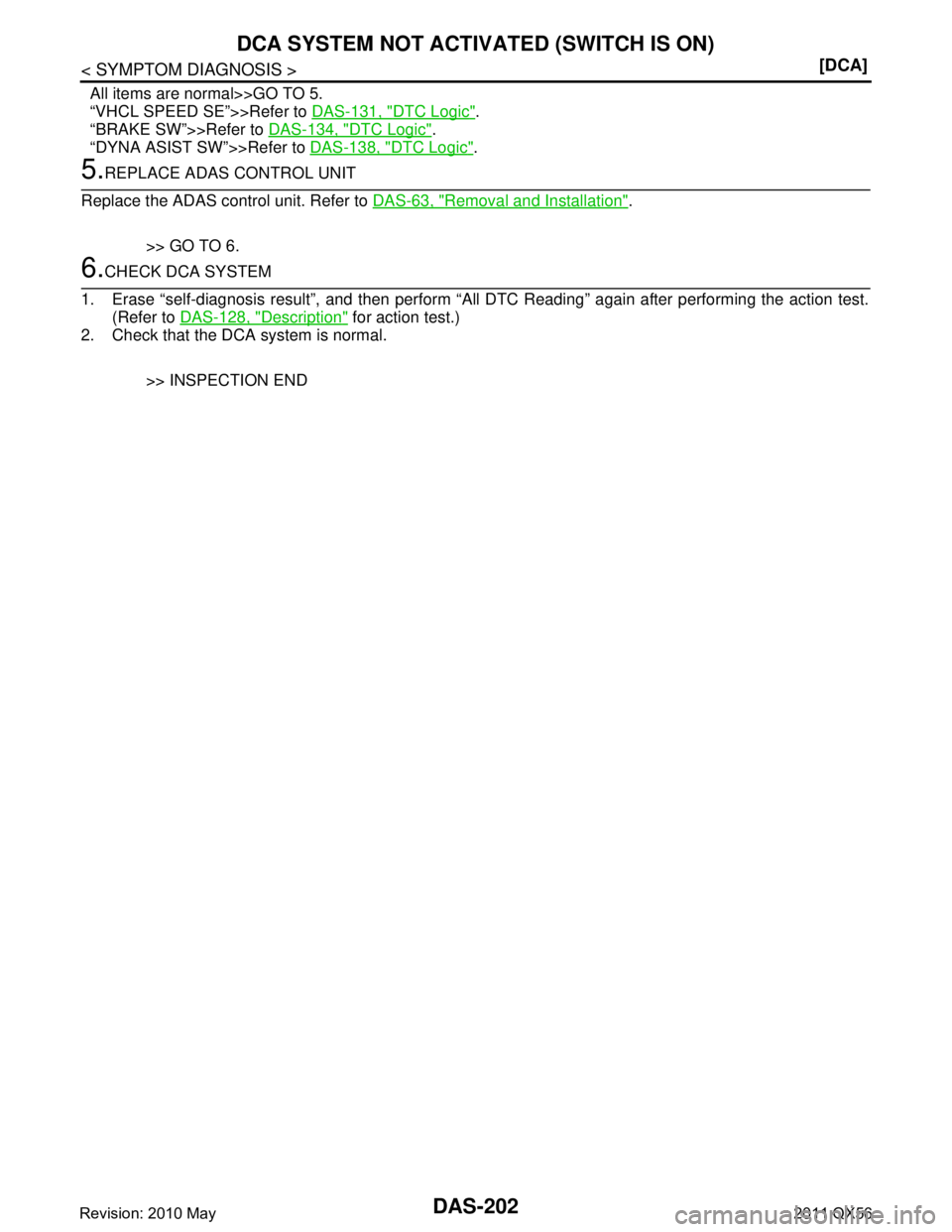 INFINITI QX56 2011  Factory Service Manual 
DAS-202
< SYMPTOM DIAGNOSIS >[DCA]
DCA SYSTEM NOT ACTIVATED (SWITCH IS ON)
All items are normal>>GO TO 5.
“VHCL SPEED SE”>>Refer to 
DAS-131, "
DTC Logic". 
“BRAKE SW”>>Refer to  DAS-134, "
D