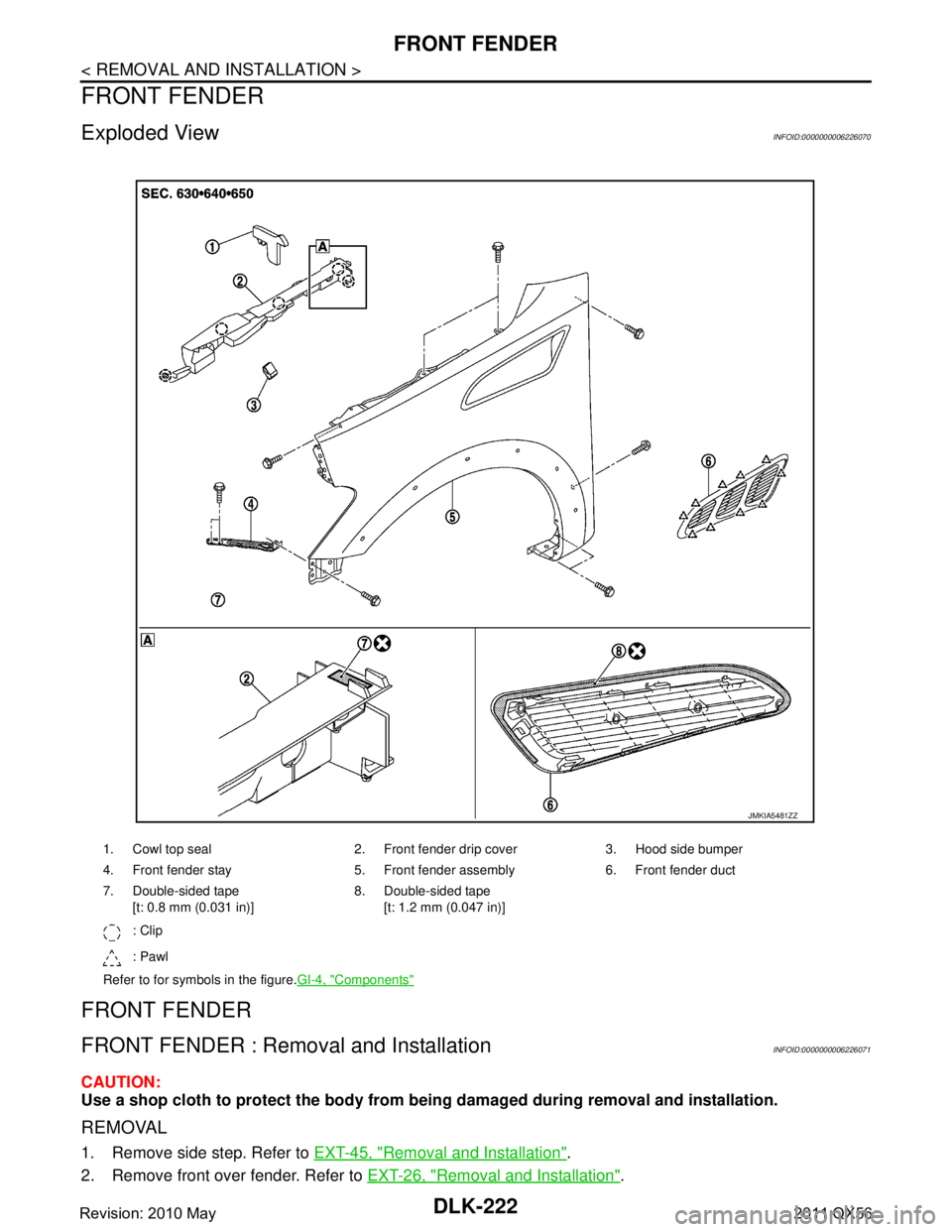 INFINITI QX56 2011  Factory Service Manual 
DLK-222
< REMOVAL AND INSTALLATION >
FRONT FENDER
FRONT FENDER
Exploded ViewINFOID:0000000006226070
FRONT FENDER
FRONT FENDER : Removal and InstallationINFOID:0000000006226071
CAUTION:
Use a shop clo