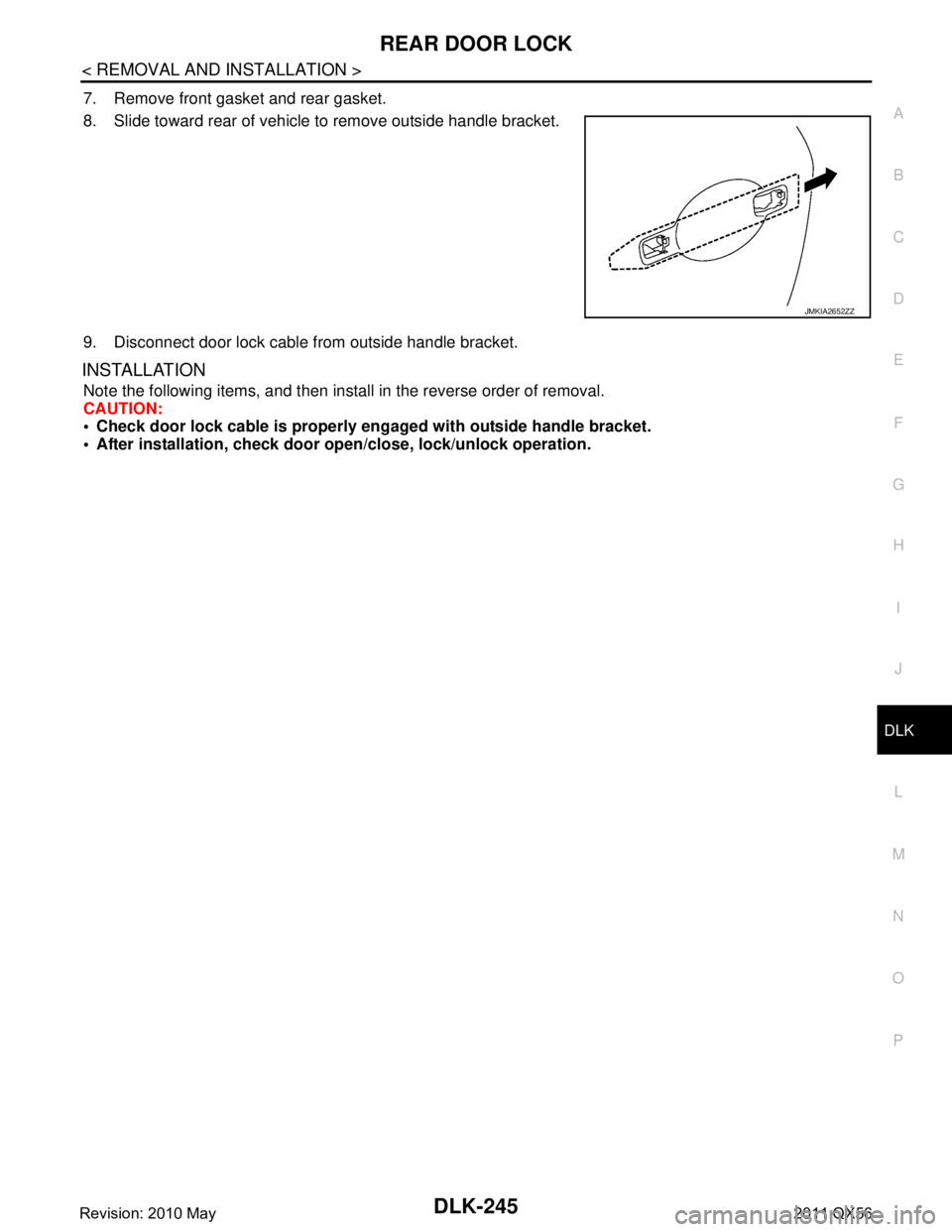 INFINITI QX56 2011  Factory Service Manual 
REAR DOOR LOCKDLK-245
< REMOVAL AND INSTALLATION >
C
DE
F
G H
I
J
L
M A
B
DLK
N
O P
7. Remove front gasket and rear gasket.
8. Slide toward rear of vehicle to remove outside handle bracket.
9. Discon