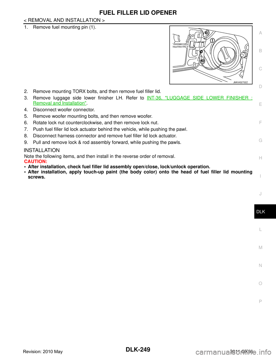 INFINITI QX56 2011 Factory Service Manual
FUEL FILLER LID OPENERDLK-249
< REMOVAL AND INSTALLATION >
C
DE
F
G H
I
J
L
M A
B
DLK
N
O P
1. Remove fuel mounting pin (1).
2. Remove mounting TORX bolts, and then remove fuel filler lid.
3. Remove INFINITI QX56 2011 Factory Service Manual
FUEL FILLER LID OPENERDLK-249
< REMOVAL AND INSTALLATION >
C
DE
F
G H
I
J
L
M A
B
DLK
N
O P
1. Remove fuel mounting pin (1).
2. Remove mounting TORX bolts, and then remove fuel filler lid.
3. Remove