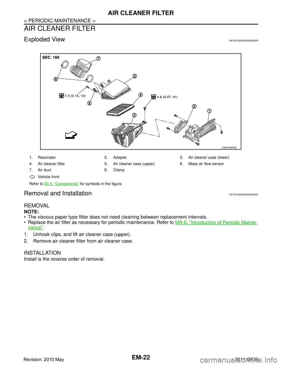 INFINITI QX56 2011  Factory Service Manual 
EM-22
< PERIODIC MAINTENANCE >
AIR CLEANER FILTER
AIR CLEANER FILTER
Exploded ViewINFOID:0000000006289529
Removal and InstallationINFOID:0000000006289530
REMOVAL
NOTE:
 The viscous paper type filter
