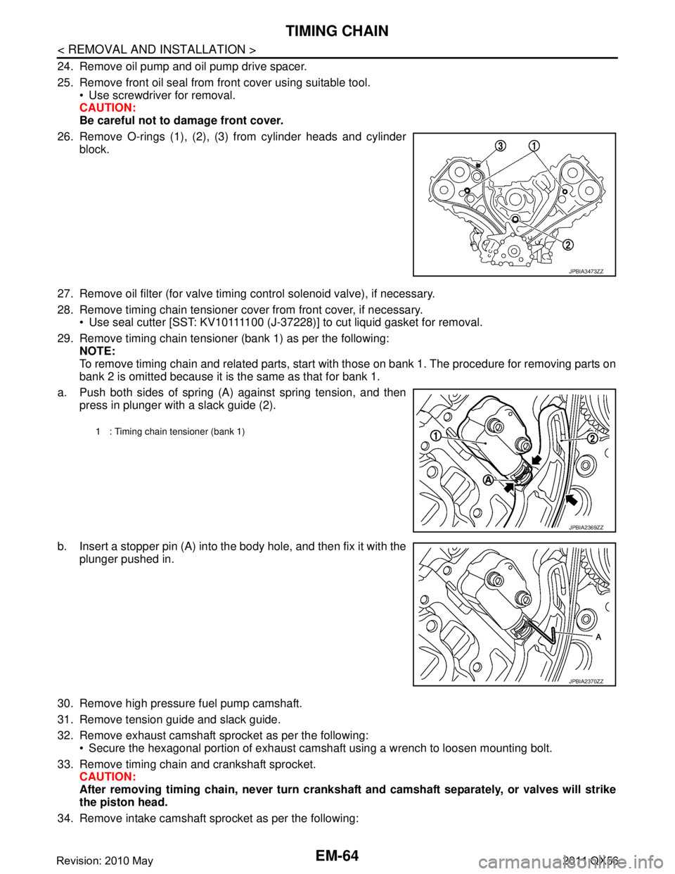 INFINITI QX56 2011 Factory Service Manual
EM-64
< REMOVAL AND INSTALLATION >
TIMING CHAIN
24. Remove oil pump and oil pump drive spacer.
25. Remove front oil seal from front cover using suitable tool. Use screwdriver for removal.
CAUTION:
B INFINITI QX56 2011 Factory Service Manual
EM-64
< REMOVAL AND INSTALLATION >
TIMING CHAIN
24. Remove oil pump and oil pump drive spacer.
25. Remove front oil seal from front cover using suitable tool. Use screwdriver for removal.
CAUTION:
B