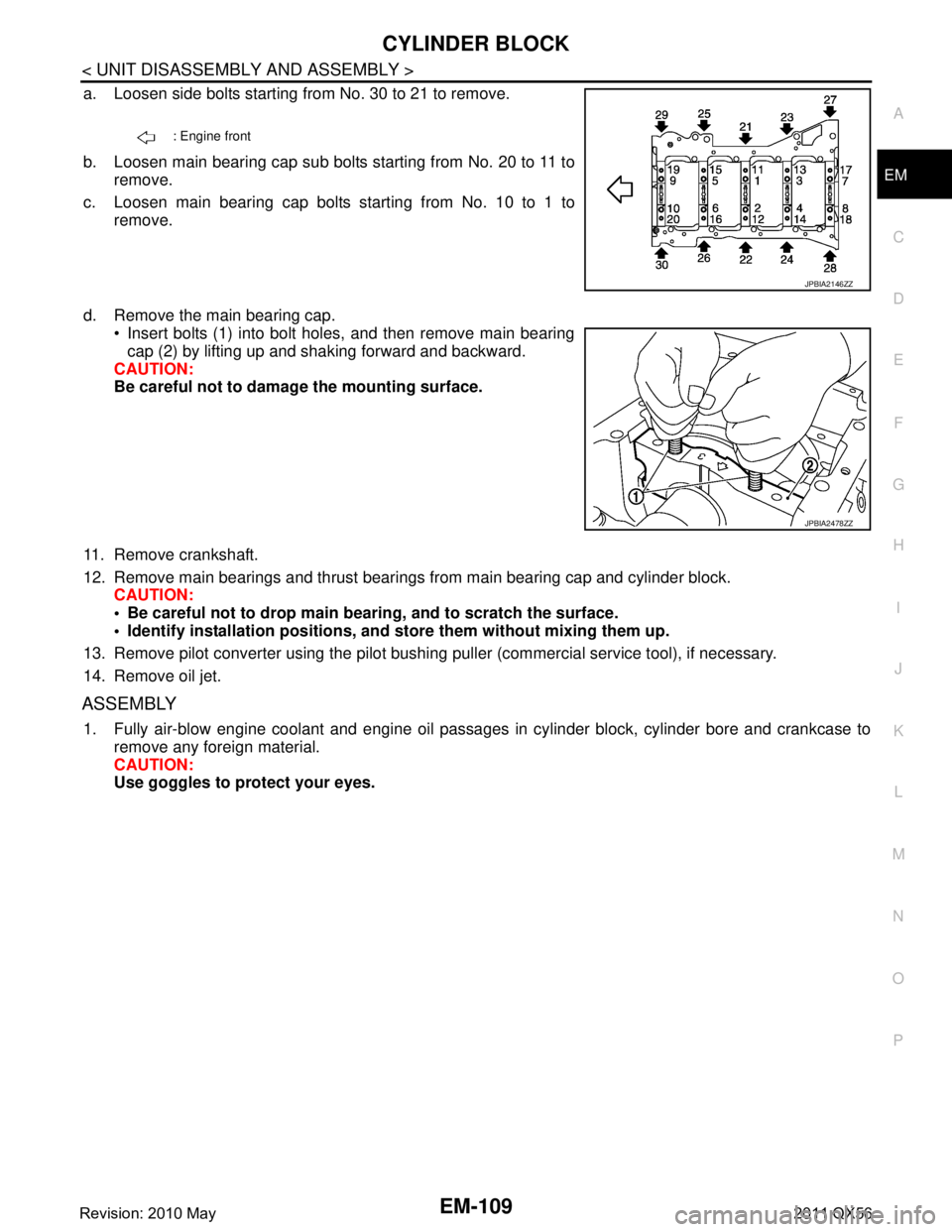INFINITI QX56 2011 Factory Service Manual
CYLINDER BLOCKEM-109
< UNIT DISASSEMBLY AND ASSEMBLY >
C
DE
F
G H
I
J
K L
M A
EM
NP
O
a. Loosen side bolts starting from No. 30 to 21 to remove.
b. Loosen main bearing cap sub bolts starting from No. INFINITI QX56 2011 Factory Service Manual
CYLINDER BLOCKEM-109
< UNIT DISASSEMBLY AND ASSEMBLY >
C
DE
F
G H
I
J
K L
M A
EM
NP
O
a. Loosen side bolts starting from No. 30 to 21 to remove.
b. Loosen main bearing cap sub bolts starting from No.