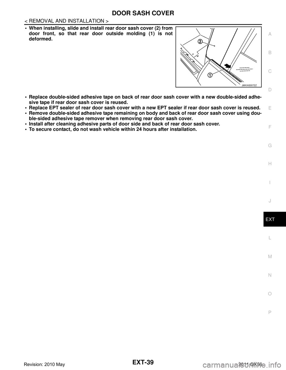 INFINITI QX56 2011  Factory Service Manual 
DOOR SASH COVEREXT-39
< REMOVAL AND INSTALLATION >
C
DE
F
G H
I
J
L
M A
B
EXT
N
O P
 When installing, slide and inst all rear door sash cover (2) from
door front, so that rear door outside molding (
