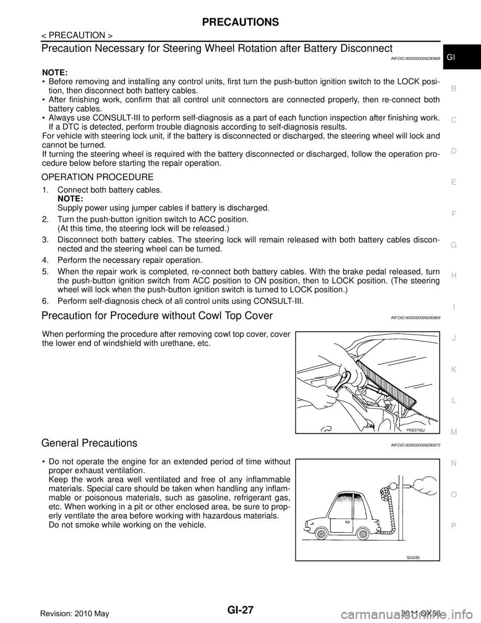 INFINITI QX56 2011 Factory Service Manual
PRECAUTIONSGI-27
< PRECAUTION >
C
DE
F
G H
I
J
K L
M B
GI
N
O P
Precaution Necessary for Steering Wh eel Rotation after Battery Disconnect
INFOID:0000000006280868
NOTE:
Before removing and installi INFINITI QX56 2011 Factory Service Manual
PRECAUTIONSGI-27
< PRECAUTION >
C
DE
F
G H
I
J
K L
M B
GI
N
O P
Precaution Necessary for Steering Wh eel Rotation after Battery Disconnect
INFOID:0000000006280868
NOTE:
Before removing and installi