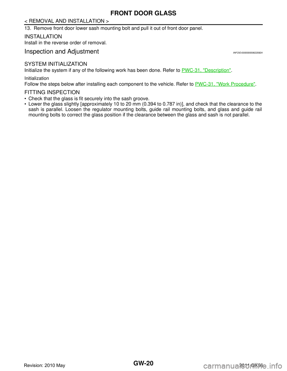 INFINITI QX56 2011  Factory Service Manual 
GW-20
< REMOVAL AND INSTALLATION >
FRONT DOOR GLASS
13. Remove front door lower sash mounting bolt and pull it out of front door panel.
INSTALLATION
Install in the reverse order of removal.
Inspectio