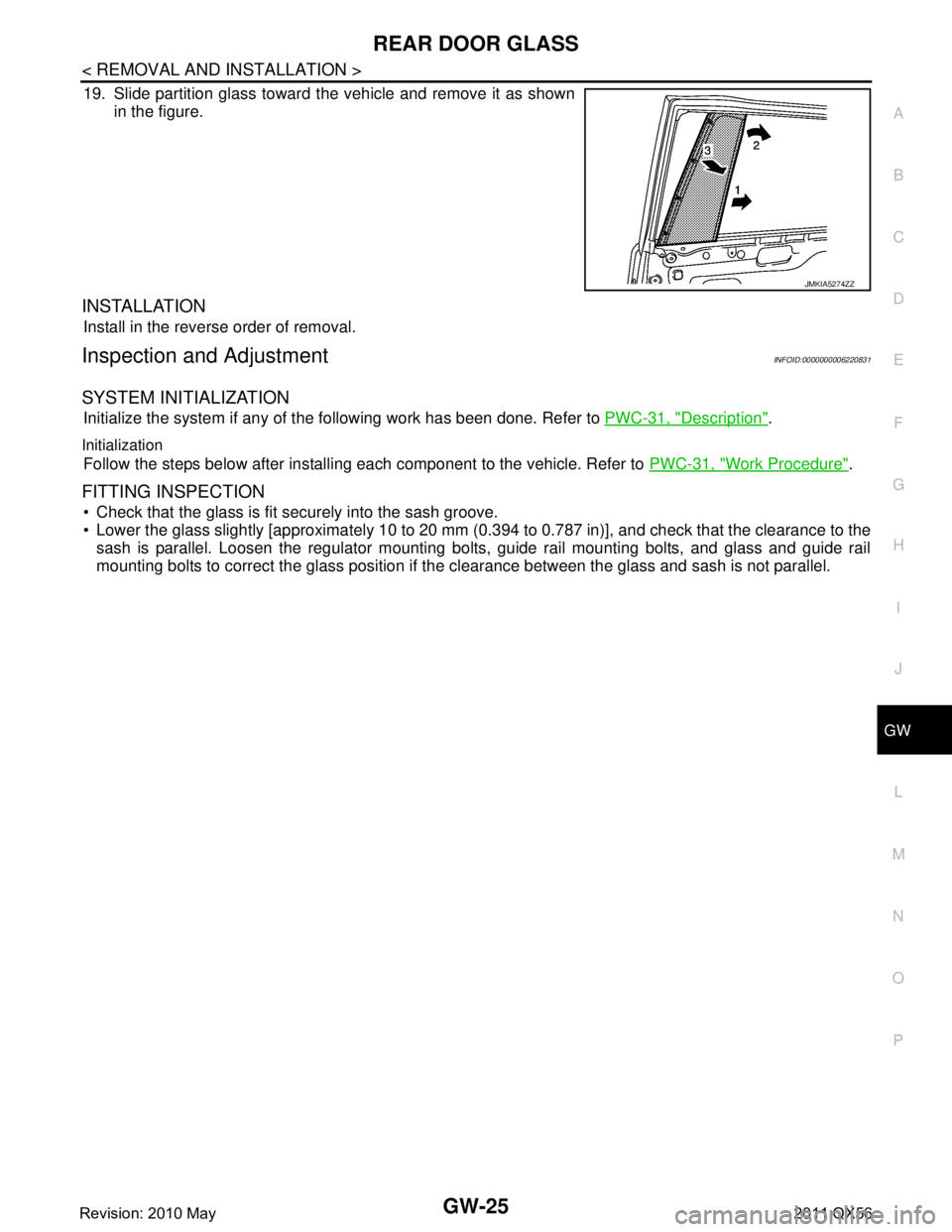 INFINITI QX56 2011  Factory Service Manual 
REAR DOOR GLASSGW-25
< REMOVAL AND INSTALLATION >
C
DE
F
G H
I
J
L
M A
B
GW
N
O P
19. Slide partition glass toward the vehicle and remove it as shown in the figure.
INSTALLATION
Install in the revers