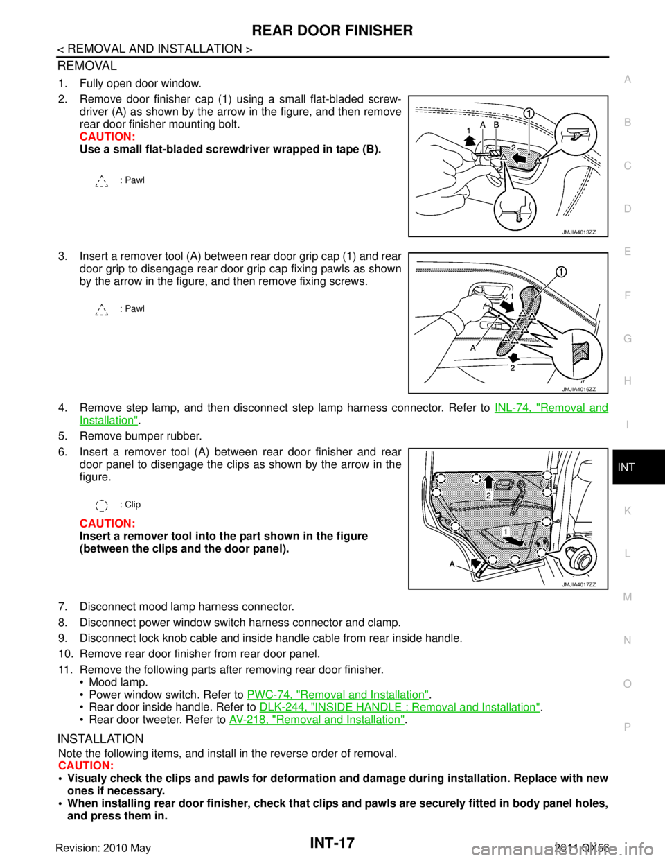 INFINITI QX56 2011 Factory Service Manual
REAR DOOR FINISHERINT-17
< REMOVAL AND INSTALLATION >
C
DE
F
G H
I
K L
M A
B
INT
N
O P
REMOVAL
1. Fully open door window.
2. Remove door finisher cap (1) using a small flat-bladed screw- driver (A) a INFINITI QX56 2011 Factory Service Manual
REAR DOOR FINISHERINT-17
< REMOVAL AND INSTALLATION >
C
DE
F
G H
I
K L
M A
B
INT
N
O P
REMOVAL
1. Fully open door window.
2. Remove door finisher cap (1) using a small flat-bladed screw- driver (A) a