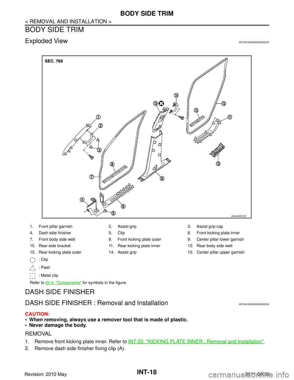 INFINITI QX56 2011  Factory Service Manual 
INT-18
< REMOVAL AND INSTALLATION >
BODY SIDE TRIM
BODY SIDE TRIM
Exploded ViewINFOID:0000000006220245
DASH SIDE FINISHER
DASH SIDE FINISHER : Removal and InstallationINFOID:0000000006220246
CAUTION: