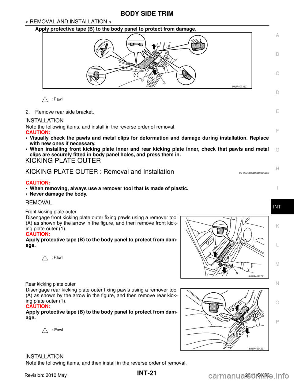 INFINITI QX56 2011 Factory Service Manual
BODY SIDE TRIMINT-21
< REMOVAL AND INSTALLATION >
C
DE
F
G H
I
K L
M A
B
INT
N
O P
Apply protective tape (B) to the body panel to protect from damage.
2. Remove rear side bracket.
INSTALLATION
Note t INFINITI QX56 2011 Factory Service Manual
BODY SIDE TRIMINT-21
< REMOVAL AND INSTALLATION >
C
DE
F
G H
I
K L
M A
B
INT
N
O P
Apply protective tape (B) to the body panel to protect from damage.
2. Remove rear side bracket.
INSTALLATION
Note t
