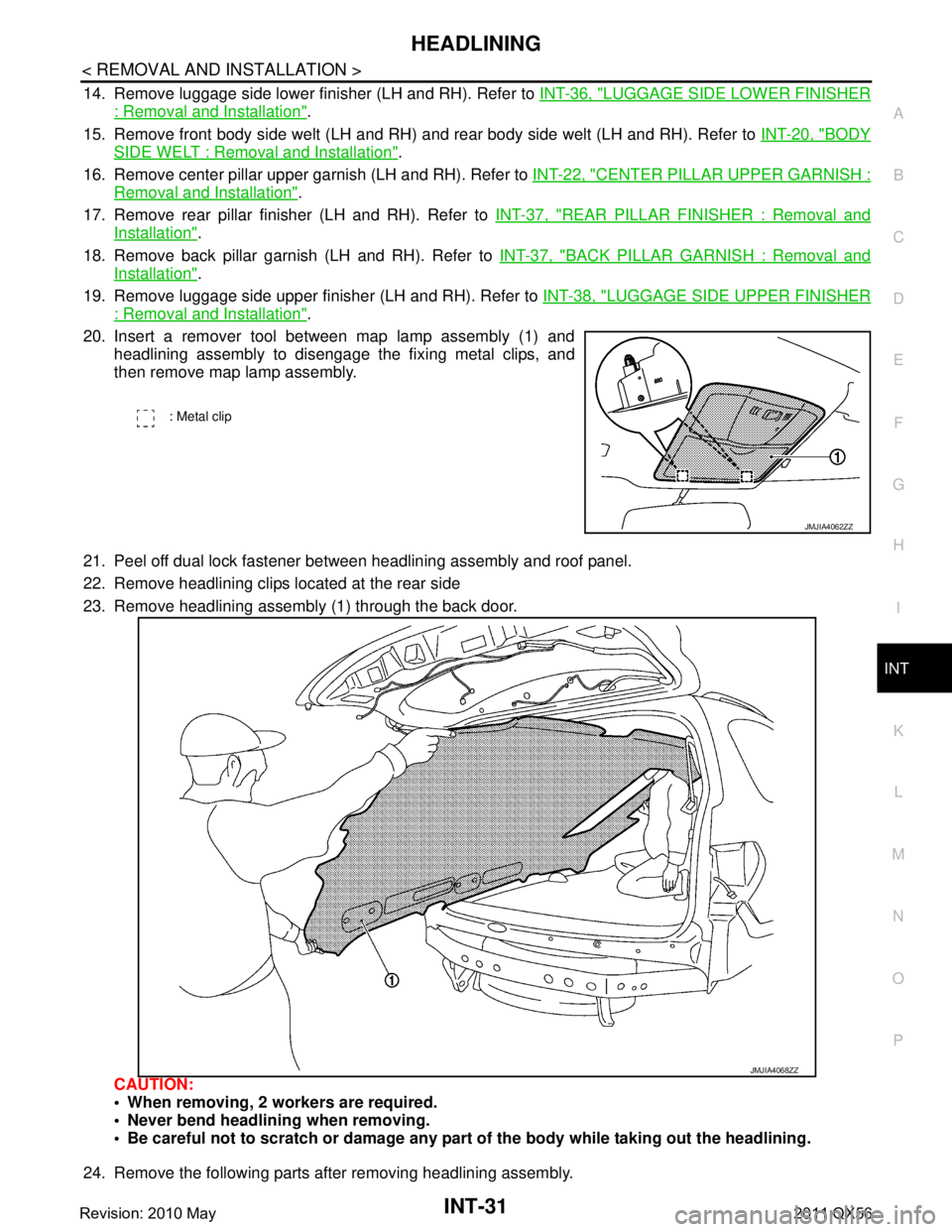 INFINITI QX56 2011 Factory Service Manual
HEADLININGINT-31
< REMOVAL AND INSTALLATION >
C
DE
F
G H
I
K L
M A
B
INT
N
O P
14. Remove luggage side lower finisher (LH and RH). Refer to INT-36, "LUGGAGE SIDE LOWER FINISHER
: Removal and Install INFINITI QX56 2011 Factory Service Manual
HEADLININGINT-31
< REMOVAL AND INSTALLATION >
C
DE
F
G H
I
K L
M A
B
INT
N
O P
14. Remove luggage side lower finisher (LH and RH). Refer to INT-36, "LUGGAGE SIDE LOWER FINISHER
: Removal and Install