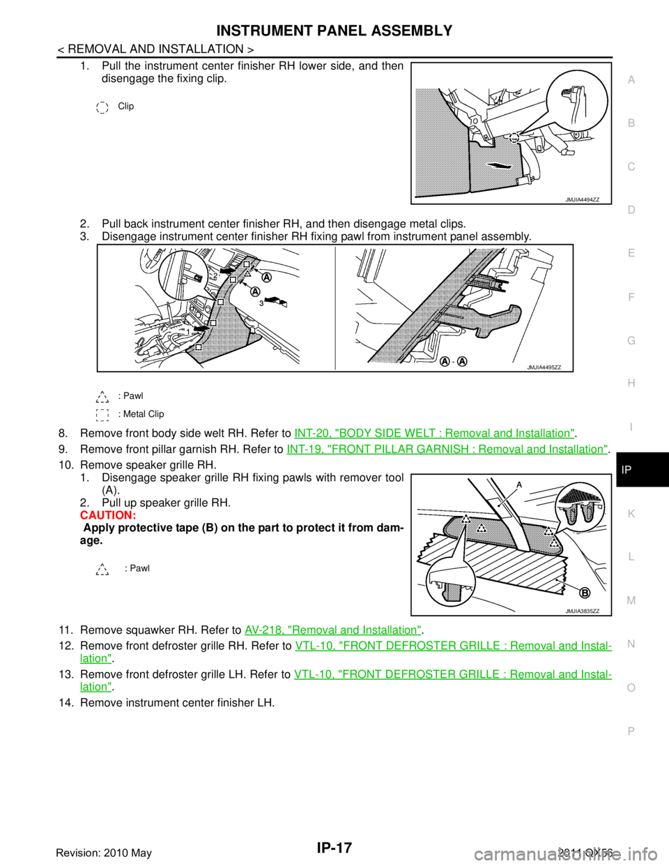 INFINITI QX56 2011 Factory Service Manual
INSTRUMENT PANEL ASSEMBLYIP-17
< REMOVAL AND INSTALLATION >
C
DE
F
G H
I
K L
M A
B
IP
N
O P
1. Pull the instrument center finisher RH lower side, and then disengage the fixing clip.
2. Pull back inst INFINITI QX56 2011 Factory Service Manual
INSTRUMENT PANEL ASSEMBLYIP-17
< REMOVAL AND INSTALLATION >
C
DE
F
G H
I
K L
M A
B
IP
N
O P
1. Pull the instrument center finisher RH lower side, and then disengage the fixing clip.
2. Pull back inst
