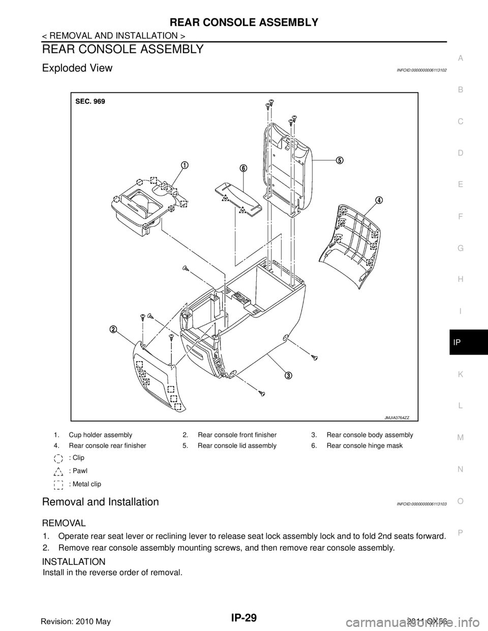 INFINITI QX56 2011  Factory Service Manual 
REAR CONSOLE ASSEMBLYIP-29
< REMOVAL AND INSTALLATION >
C
DE
F
G H
I
K L
M A
B
IP
N
O P
REAR CONSOLE ASSEMBLY
Exploded ViewINFOID:0000000006113102
Removal and InstallationINFOID:0000000006113103
REMO