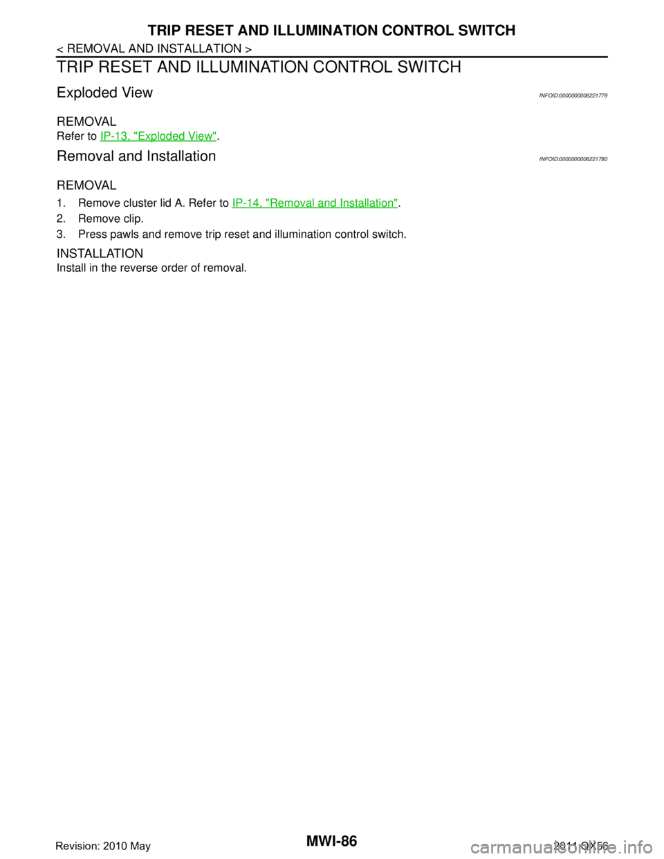INFINITI QX56 2011  Factory Service Manual 
MWI-86
< REMOVAL AND INSTALLATION >
TRIP RESET AND ILLUMINATION CONTROL SWITCH
TRIP RESET AND ILLUMINATION CONTROL SWITCH
Exploded ViewINFOID:0000000006221779
REMOVAL
Refer to IP-13, "Exploded View".