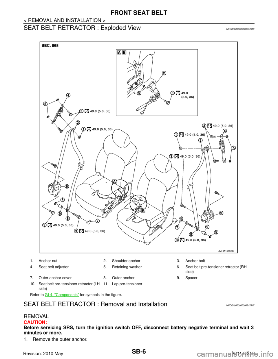 INFINITI QX56 2011  Factory Service Manual 
SB-6
< REMOVAL AND INSTALLATION >
FRONT SEAT BELT
SEAT BELT RETRACTOR : Exploded View
INFOID:0000000006217616
SEAT BELT RETRACTOR :  Removal and InstallationINFOID:0000000006217617
REMOVAL
CAUTION:
B