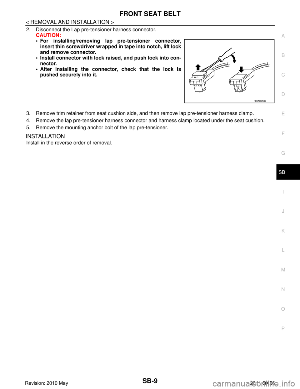 INFINITI QX56 2011  Factory Service Manual 
FRONT SEAT BELTSB-9
< REMOVAL AND INSTALLATION >
C
DE
F
G
I
J
K L
M A
B
SB
N
O P
2. Disconnect the Lap pre-tensioner harness connector. CAUTION:
 For installing/removing lap pre-tensioner connector,