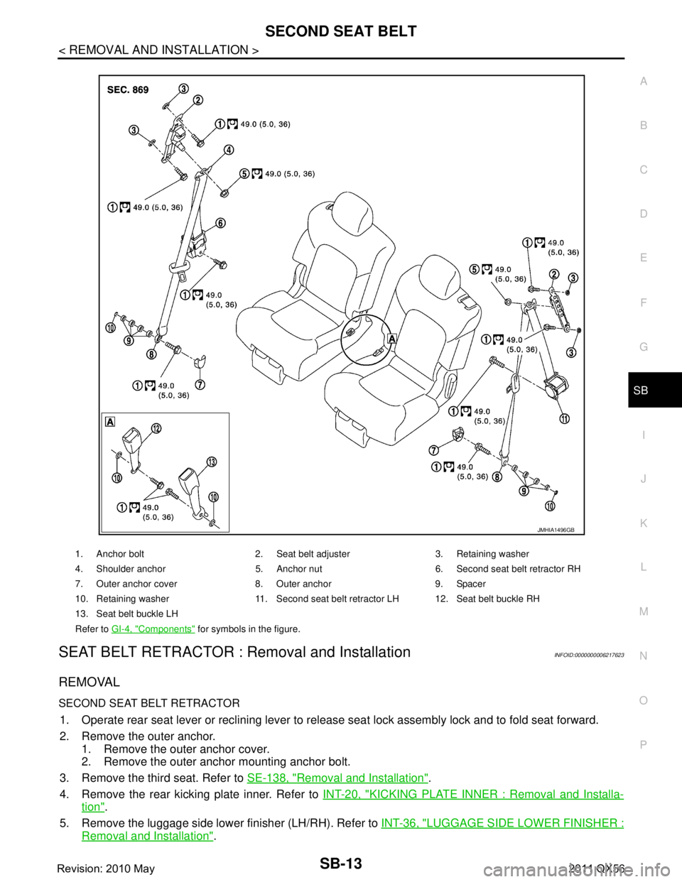 INFINITI QX56 2011  Factory Service Manual 
SECOND SEAT BELTSB-13
< REMOVAL AND INSTALLATION >
C
DE
F
G
I
J
K L
M A
B
SB
N
O P
SEAT BELT RETRACTOR : Removal and InstallationINFOID:0000000006217623
REMOVAL
SECOND SEAT BELT RETRACTOR
1. Operate 