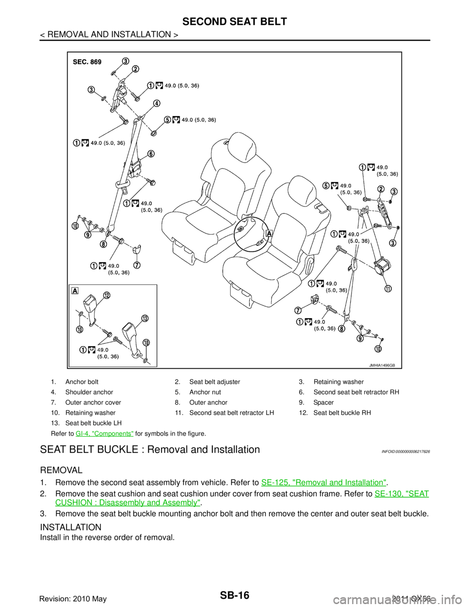 INFINITI QX56 2011  Factory Service Manual 
SB-16
< REMOVAL AND INSTALLATION >
SECOND SEAT BELT
SEAT BELT BUCKLE : Re moval and Installation
INFOID:0000000006217626
REMOVAL
1. Remove the second seat assembly from vehicle. Refer to  SE-125, "Re