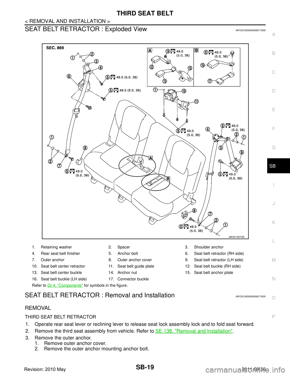 INFINITI QX56 2011 Factory Service Manual
THIRD SEAT BELTSB-19
< REMOVAL AND INSTALLATION >
C
DE
F
G
I
J
K L
M A
B
SB
N
O P
SEAT BELT RETRACTOR : Exploded ViewINFOID:0000000006217628
SEAT BELT RETRACTOR : Removal and InstallationINFOID:00000 INFINITI QX56 2011 Factory Service Manual
THIRD SEAT BELTSB-19
< REMOVAL AND INSTALLATION >
C
DE
F
G
I
J
K L
M A
B
SB
N
O P
SEAT BELT RETRACTOR : Exploded ViewINFOID:0000000006217628
SEAT BELT RETRACTOR : Removal and InstallationINFOID:00000