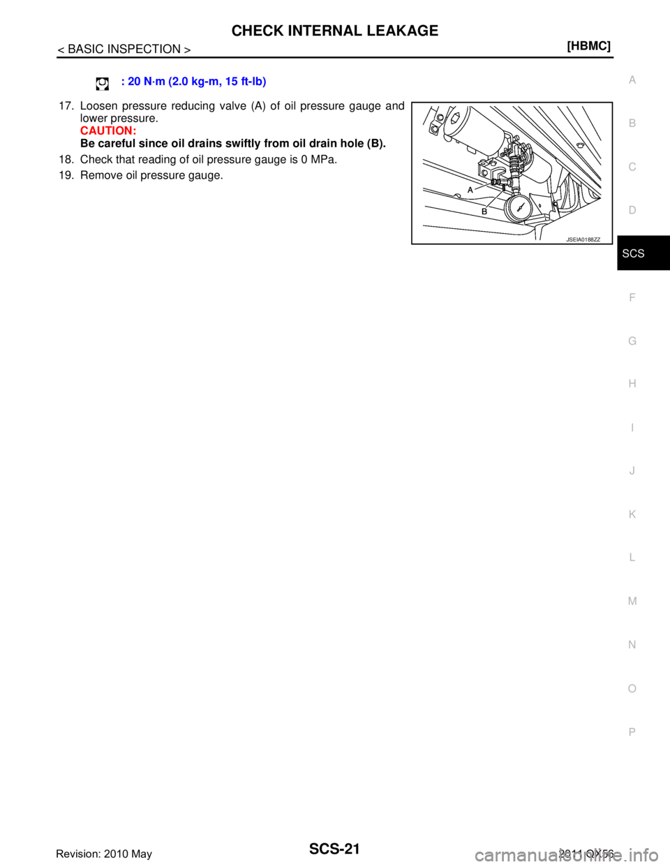 INFINITI QX56 2011  Factory Service Manual 
CHECK INTERNAL LEAKAGESCS-21
< BASIC INSPECTION > [HBMC]
C
D
F
G H
I
J
K L
M A
B
SCS
N
O P
17. Loosen pressure reducing valve (A) of oil pressure gauge and lower pressure.
CAUTION:
Be careful since o