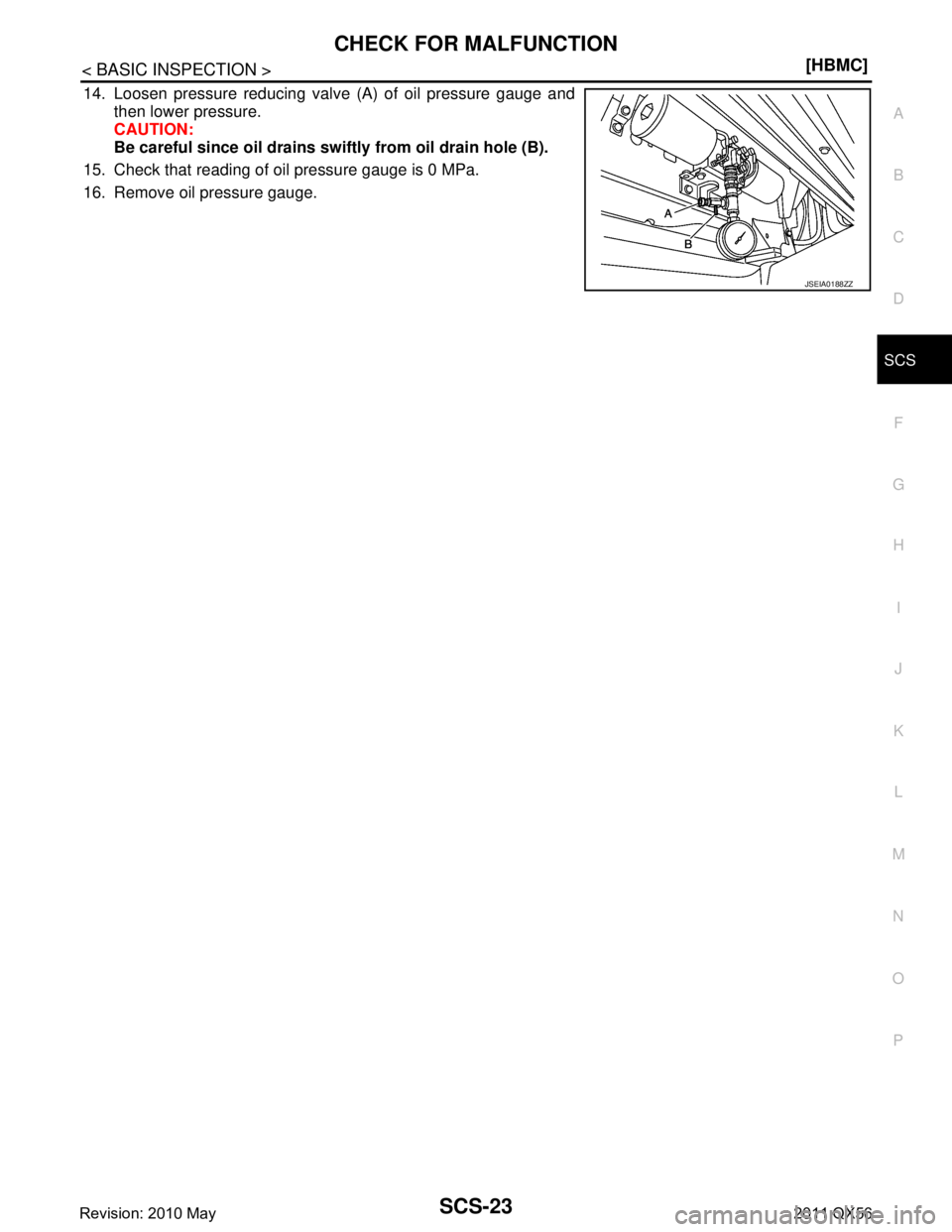 INFINITI QX56 2011  Factory Service Manual 
CHECK FOR MALFUNCTIONSCS-23
< BASIC INSPECTION > [HBMC]
C
D
F
G H
I
J
K L
M A
B
SCS
N
O P
14. Loosen pressure reducing valve (A) of oil pressure gauge and then lower pressure.
CAUTION:
Be careful sin