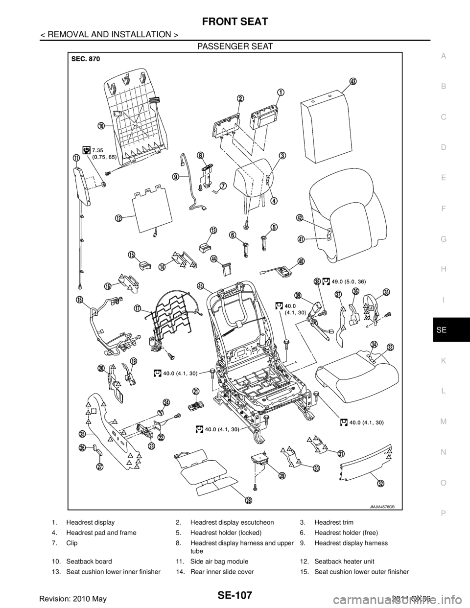 INFINITI QX56 2011  Factory Service Manual 
FRONT SEATSE-107
< REMOVAL AND INSTALLATION >
C
DE
F
G H
I
K L
M A
B
SE
N
O P
PASSENGER SEAT
JMJIA4578GB
1. Headrest display 2. Headrest display escutcheon 3. Headrest trim
4. Headrest pad and frame 