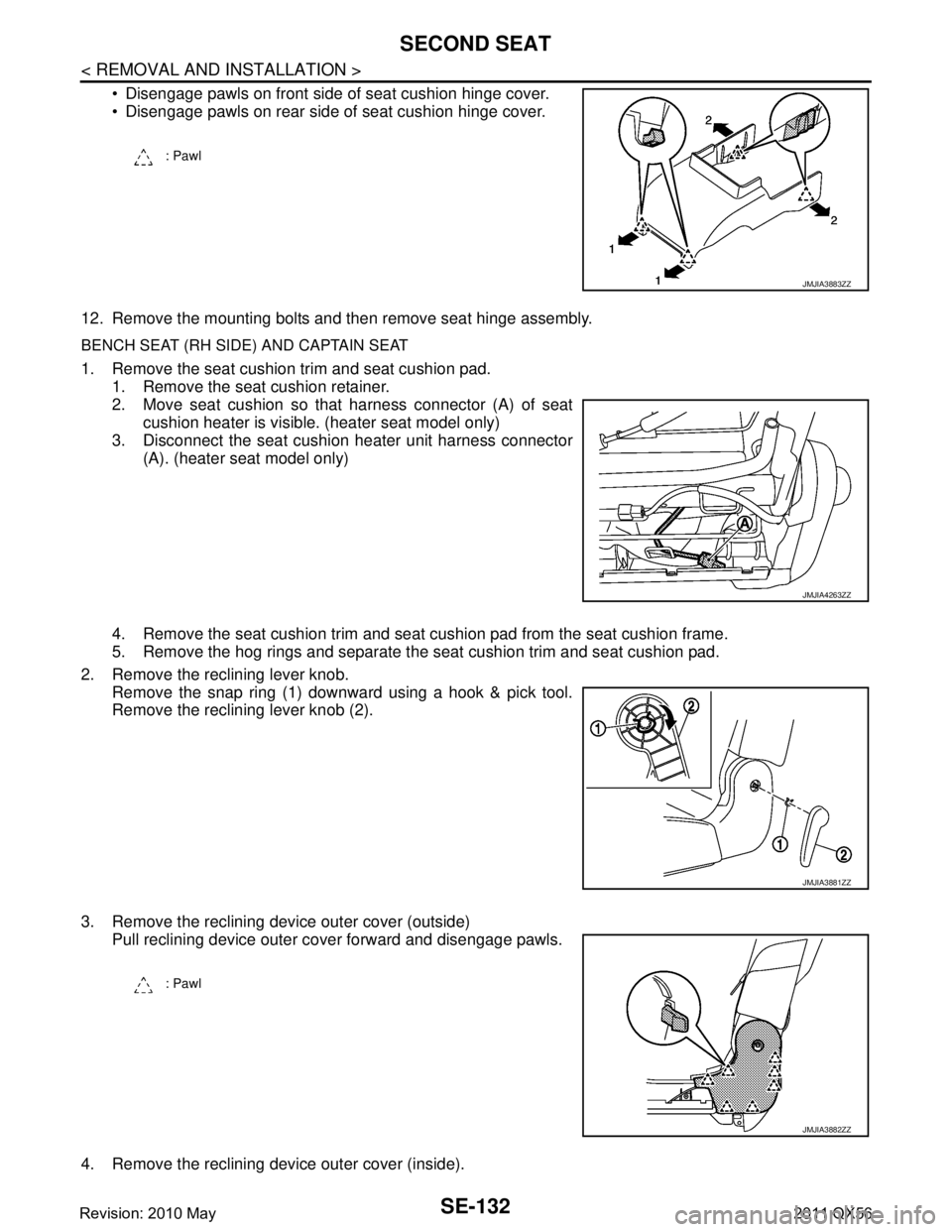INFINITI QX56 2011 Factory Service Manual
SE-132
< REMOVAL AND INSTALLATION >
SECOND SEAT
Disengage pawls on front side of seat cushion hinge cover.
Disengage pawls on rear side of seat cushion hinge cover.
12. Remove the mounting bolts INFINITI QX56 2011 Factory Service Manual
SE-132
< REMOVAL AND INSTALLATION >
SECOND SEAT
Disengage pawls on front side of seat cushion hinge cover.
Disengage pawls on rear side of seat cushion hinge cover.
12. Remove the mounting bolts
