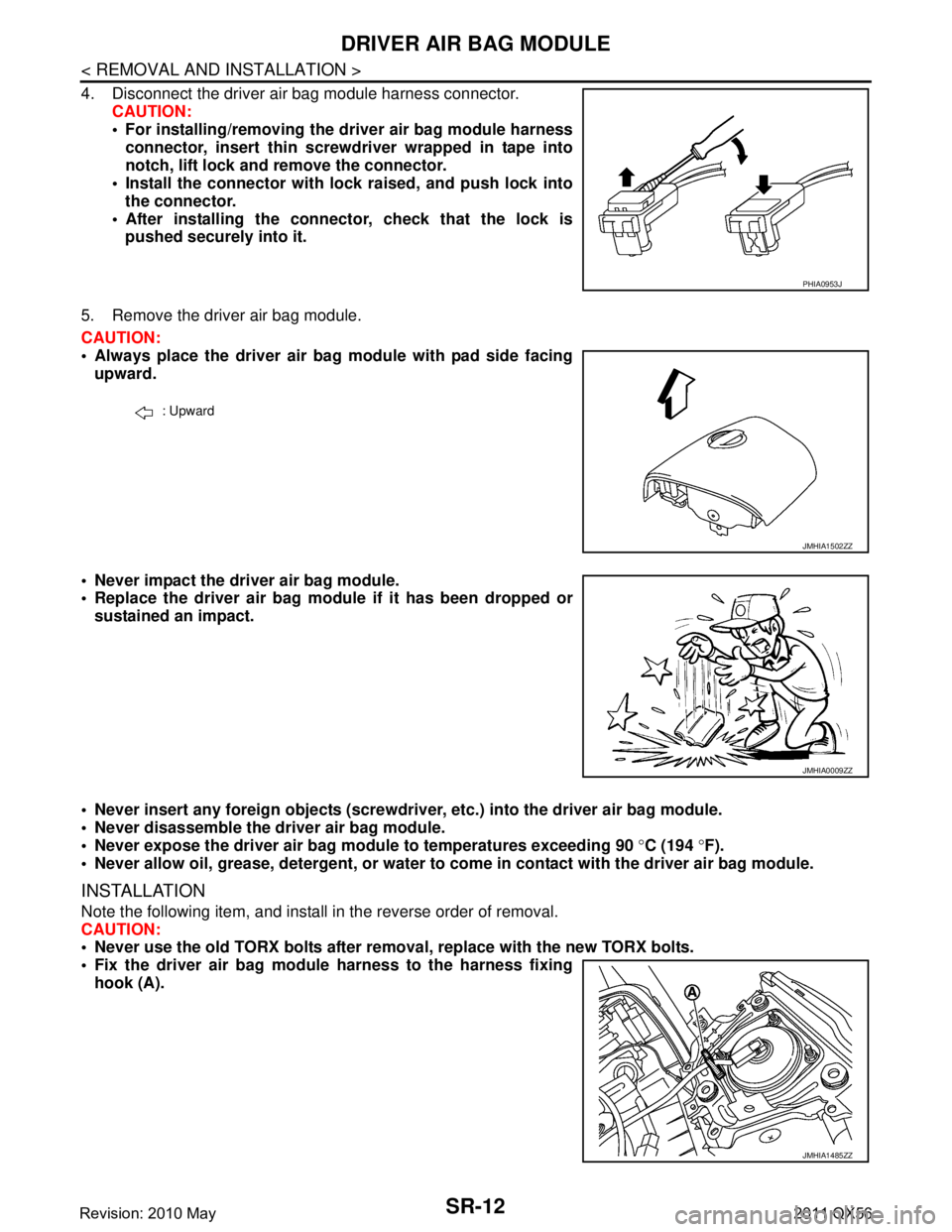 INFINITI QX56 2011  Factory Service Manual 
SR-12
< REMOVAL AND INSTALLATION >
DRIVER AIR BAG MODULE
4. Disconnect the driver air bag module harness connector.CAUTION:
 For installing/removing the driver air bag module harnessconnector, inser