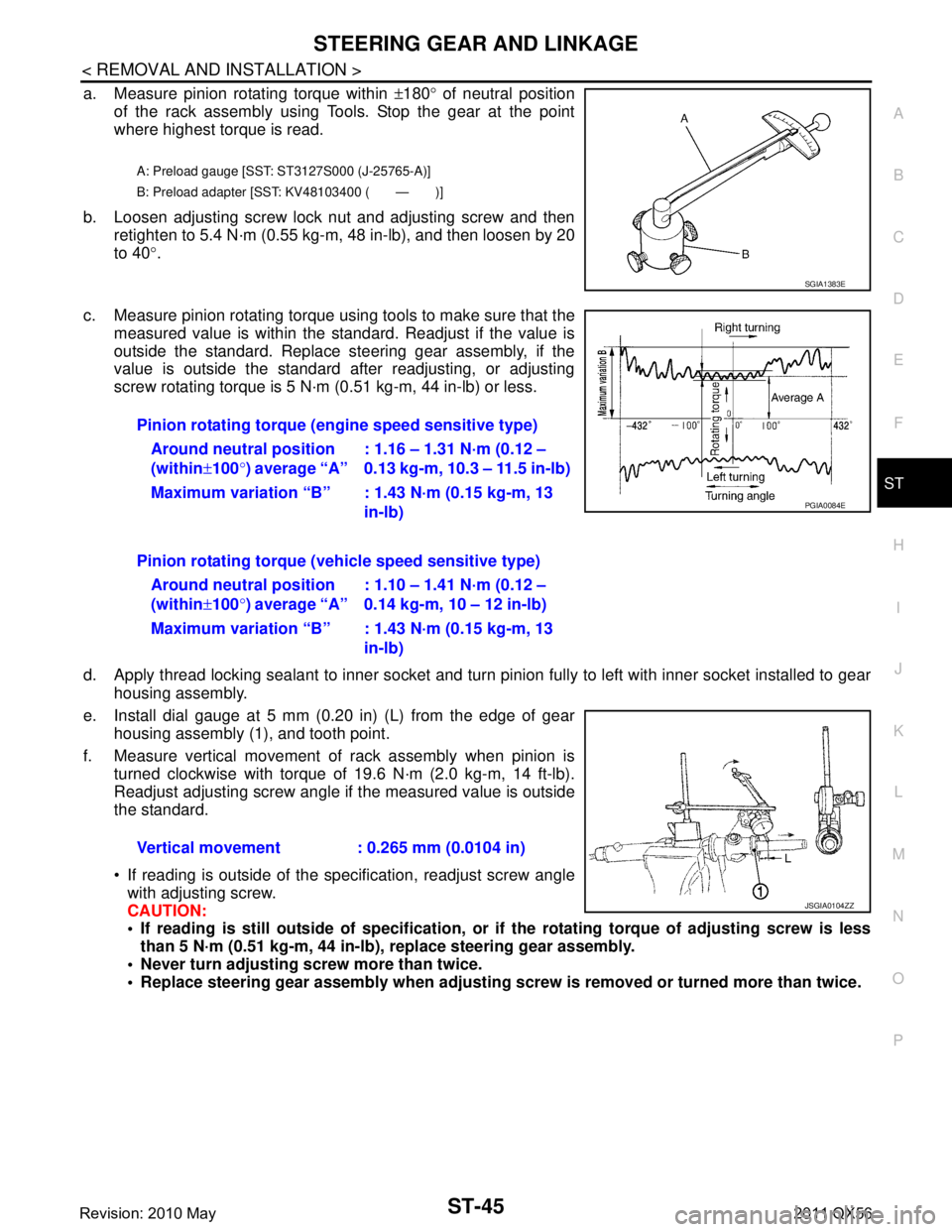 INFINITI QX56 2011 Factory Service Manual
STEERING GEAR AND LINKAGEST-45
< REMOVAL AND INSTALLATION >
C
DE
F
H I
J
K L
M A
B
ST
N
O P
a. Measure pinion rotating torque within ±180 ° of neutral position
of the rack assembly using Tools. St INFINITI QX56 2011 Factory Service Manual
STEERING GEAR AND LINKAGEST-45
< REMOVAL AND INSTALLATION >
C
DE
F
H I
J
K L
M A
B
ST
N
O P
a. Measure pinion rotating torque within ±180 ° of neutral position
of the rack assembly using Tools. St