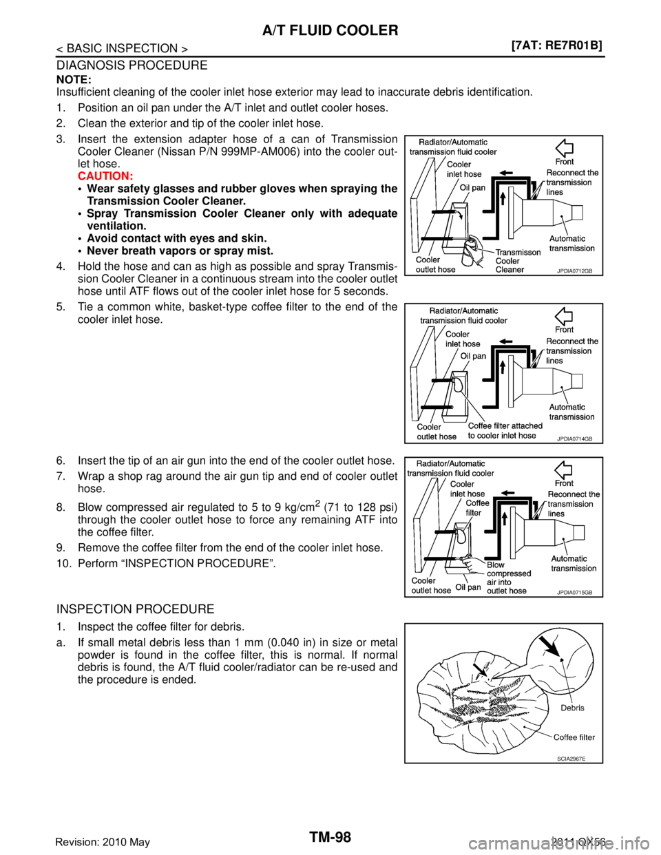 INFINITI QX56 2011  Factory Service Manual 
TM-98
< BASIC INSPECTION >[7AT: RE7R01B]
A/T FLUID COOLER
DIAGNOSIS PROCEDURE
NOTE:
Insufficient cleaning of the cooler inlet hose exte
rior may lead to inaccurate debris identification.
1. Position 