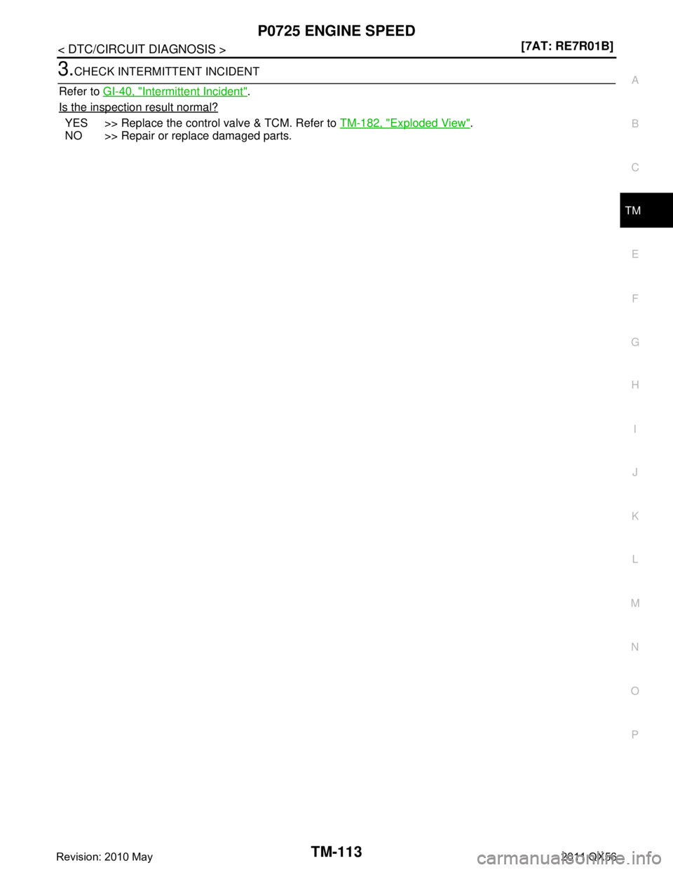 INFINITI QX56 2011  Factory Service Manual 
P0725 ENGINE SPEEDTM-113
< DTC/CIRCUIT DIAGNOSIS > [7AT: RE7R01B]
C
EF
G H
I
J
K L
M A
B
TM
N
O P
3.CHECK INTERMITTENT INCIDENT
Refer to  GI-40, "
Intermittent Incident".
Is the inspection result nor