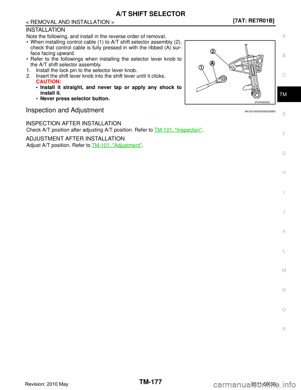 INFINITI QX56 2011  Factory Service Manual 
A/T SHIFT SELECTORTM-177
< REMOVAL AND INSTALLATION > [7AT: RE7R01B]
C
EF
G H
I
J
K L
M A
B
TM
N
O P
INSTALLATION
Note the following, and install in the reverse order of removal.
 When installing co